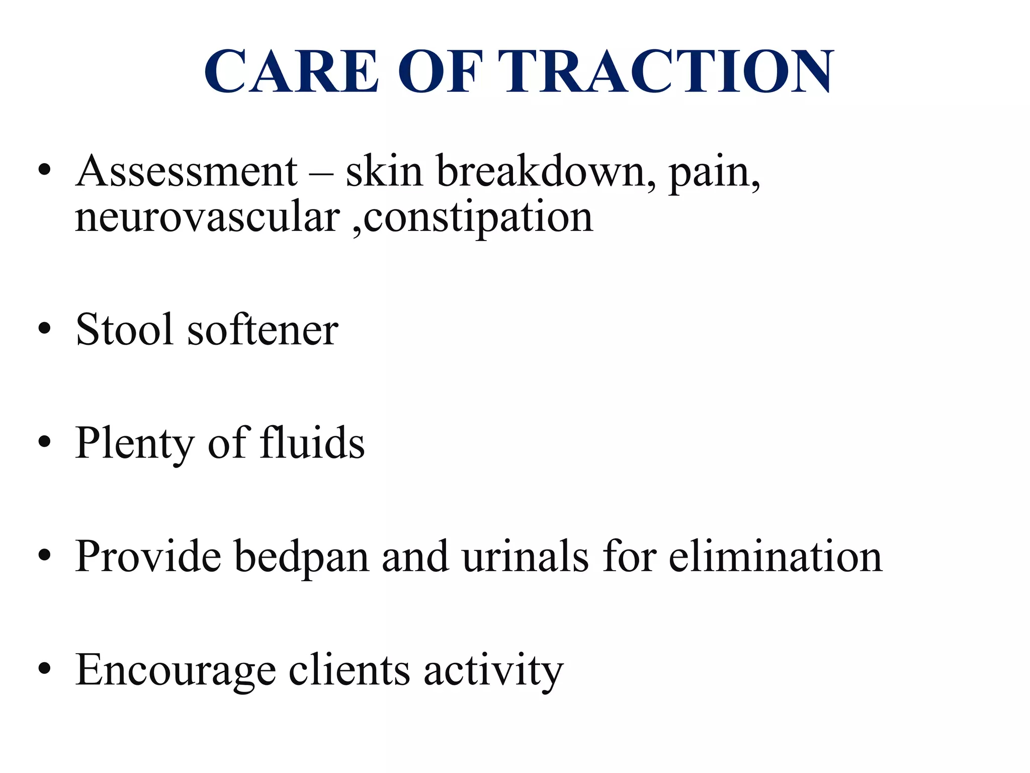 CARE OF TRACTION
• Assessment – skin breakdown, pain,
neurovascular ,constipation
• Stool softener
• Plenty of fluids
• Provide bedpan and urinals for elimination
• Encourage clients activity
 