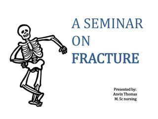 A SEMINAR
ON
FRACTURE
Presented by:
Anvin Thomas
M. Sc nursing
 