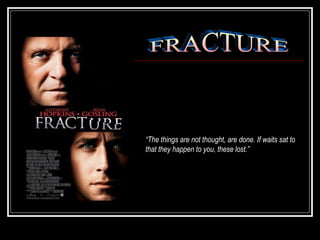 FRACTURE “ The things are not thought, are done. If waits sat to that they happen to you, these lost.” 