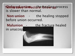 Delayed union - the healing process
is slower than normal.
Non-union - the healing stopped
before union occurred.
Malunion - the fracture healed
in unacceptable position.
Terms used in fracture follow-up
 