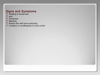 Signs and Symptoms
 Swelling or tenderness
 pain
 Numbness
 Bleeding
 Broken skin with bone protruding
 Limitation or unwillingness to move a limb
 