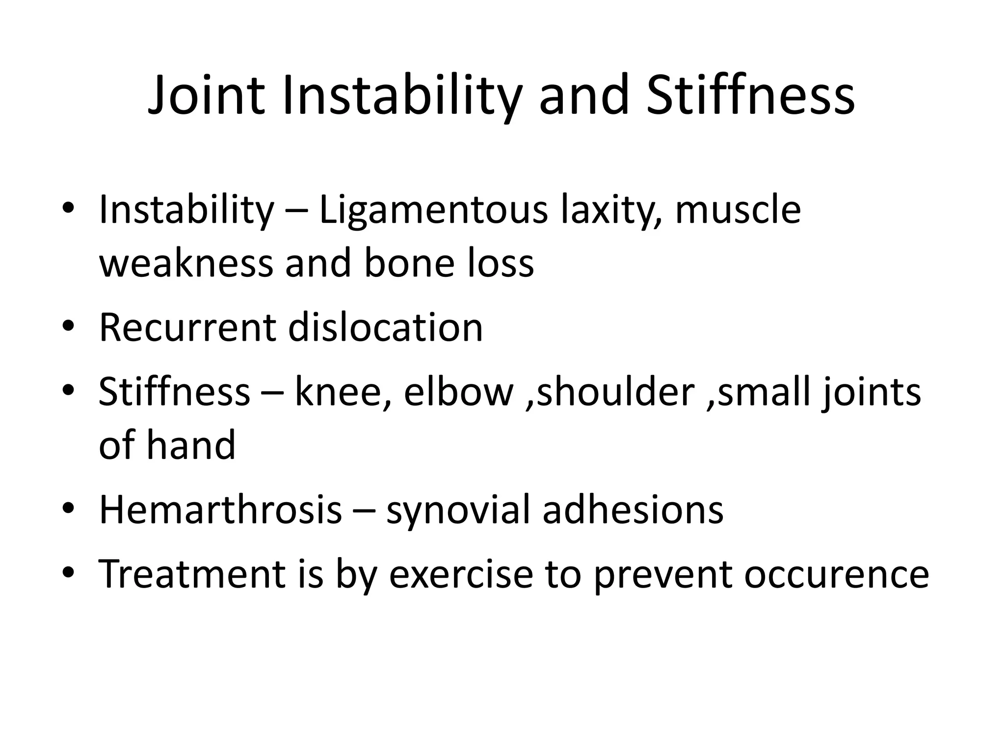 Joint Instability and Stiffness
• Instability – Ligamentous laxity, muscle
weakness and bone loss
• Recurrent dislocation
• Stiffness – knee, elbow ,shoulder ,small joints
of hand
• Hemarthrosis – synovial adhesions
• Treatment is by exercise to prevent occurence
 
