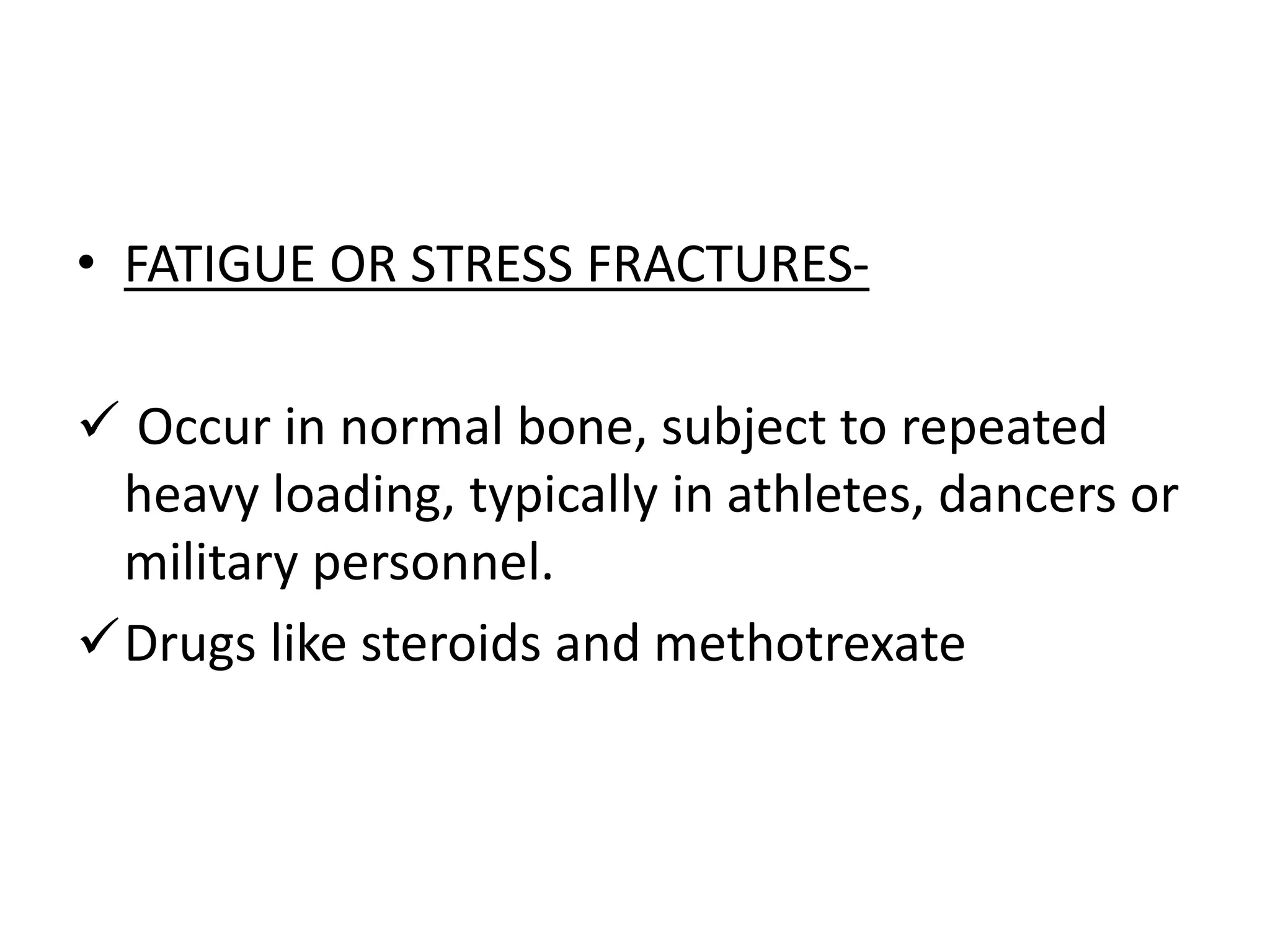 • FATIGUE OR STRESS FRACTURES-
 Occur in normal bone, subject to repeated
heavy loading, typically in athletes, dancers or
military personnel.
Drugs like steroids and methotrexate
 
