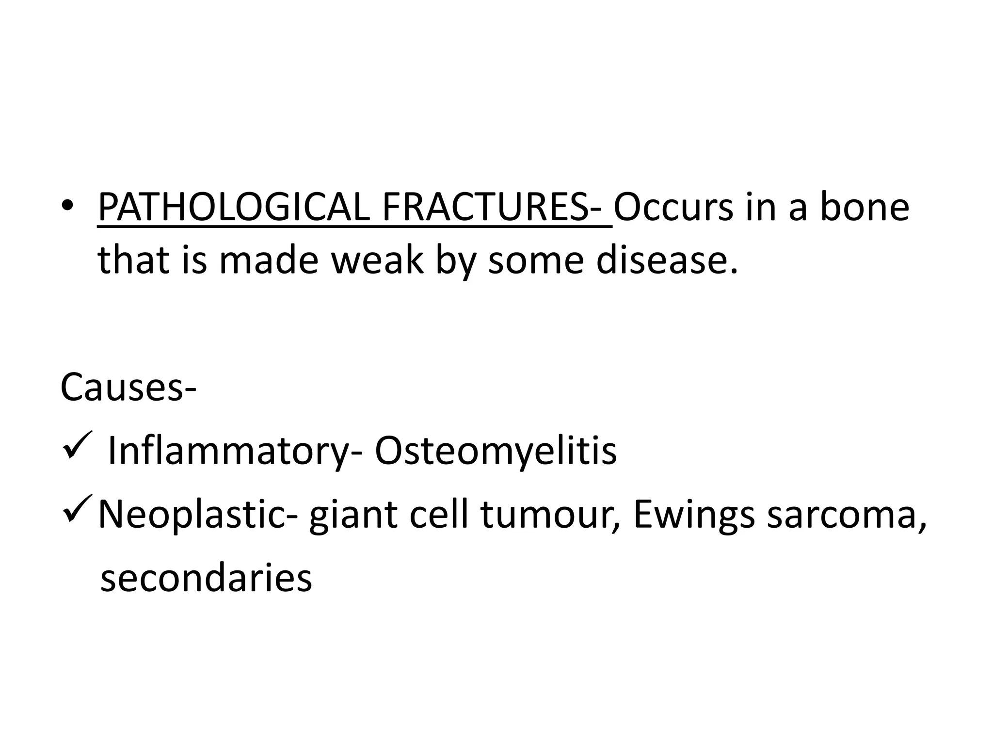 • PATHOLOGICAL FRACTURES- Occurs in a bone
that is made weak by some disease.
Causes-
 Inflammatory- Osteomyelitis
Neoplastic- giant cell tumour, Ewings sarcoma,
secondaries
 