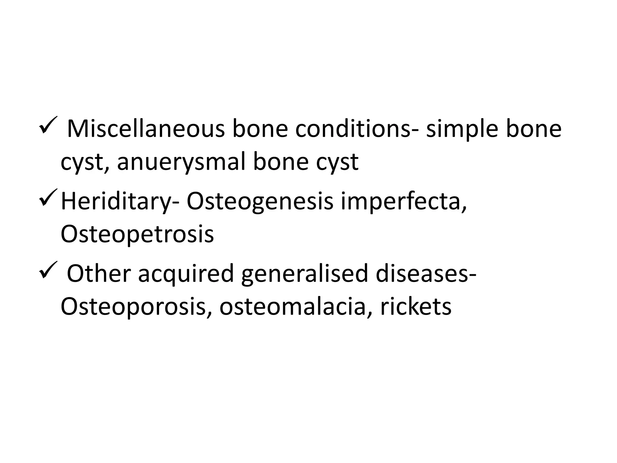  Miscellaneous bone conditions- simple bone
cyst, anuerysmal bone cyst
Heriditary- Osteogenesis imperfecta,
Osteopetrosis
 Other acquired generalised diseases-
Osteoporosis, osteomalacia, rickets
 