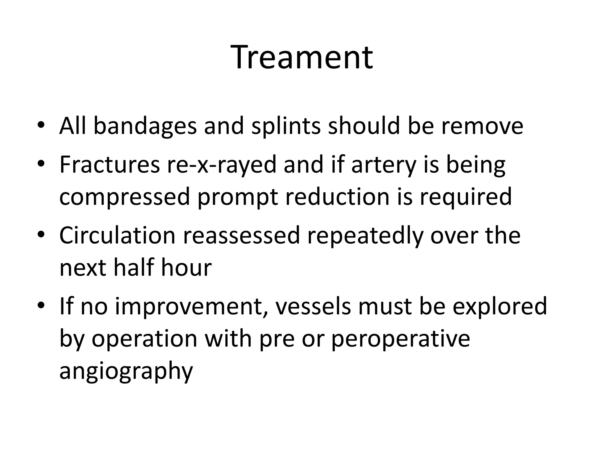 Treament
• All bandages and splints should be remove
• Fractures re-x-rayed and if artery is being
compressed prompt reduction is required
• Circulation reassessed repeatedly over the
next half hour
• If no improvement, vessels must be explored
by operation with pre or peroperative
angiography
 