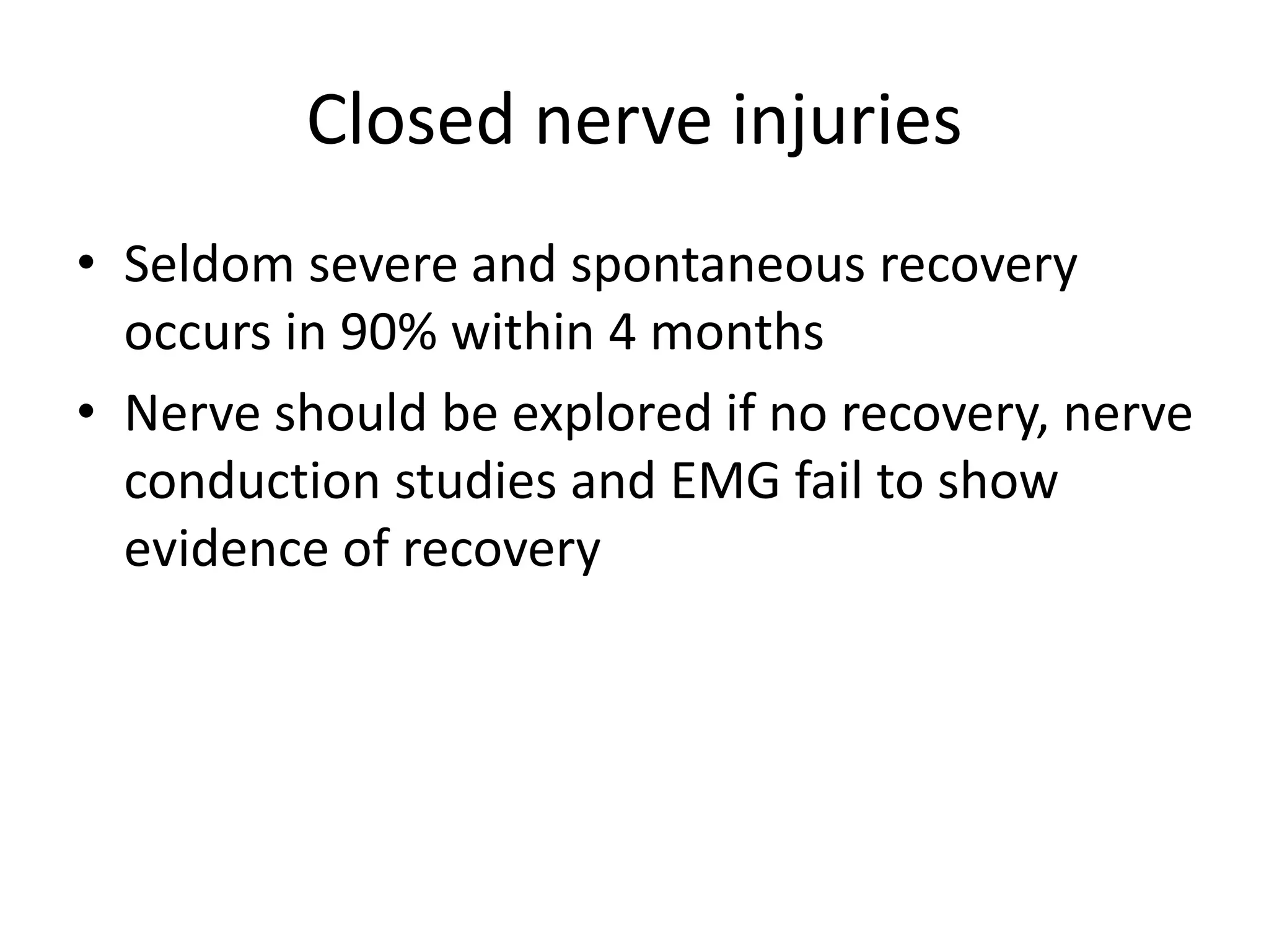 Closed nerve injuries
• Seldom severe and spontaneous recovery
occurs in 90% within 4 months
• Nerve should be explored if no recovery, nerve
conduction studies and EMG fail to show
evidence of recovery
 