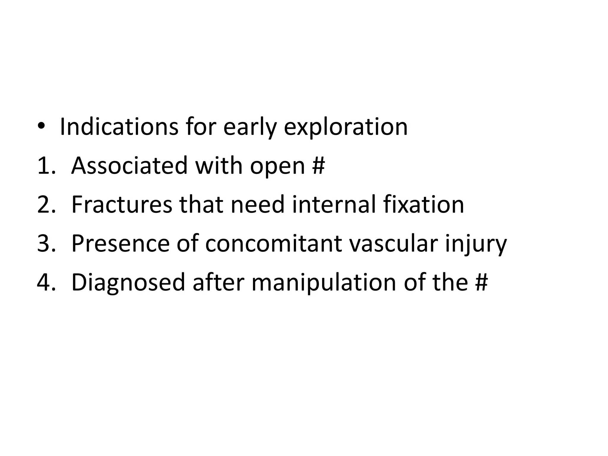 • Indications for early exploration
1. Associated with open #
2. Fractures that need internal fixation
3. Presence of concomitant vascular injury
4. Diagnosed after manipulation of the #
 