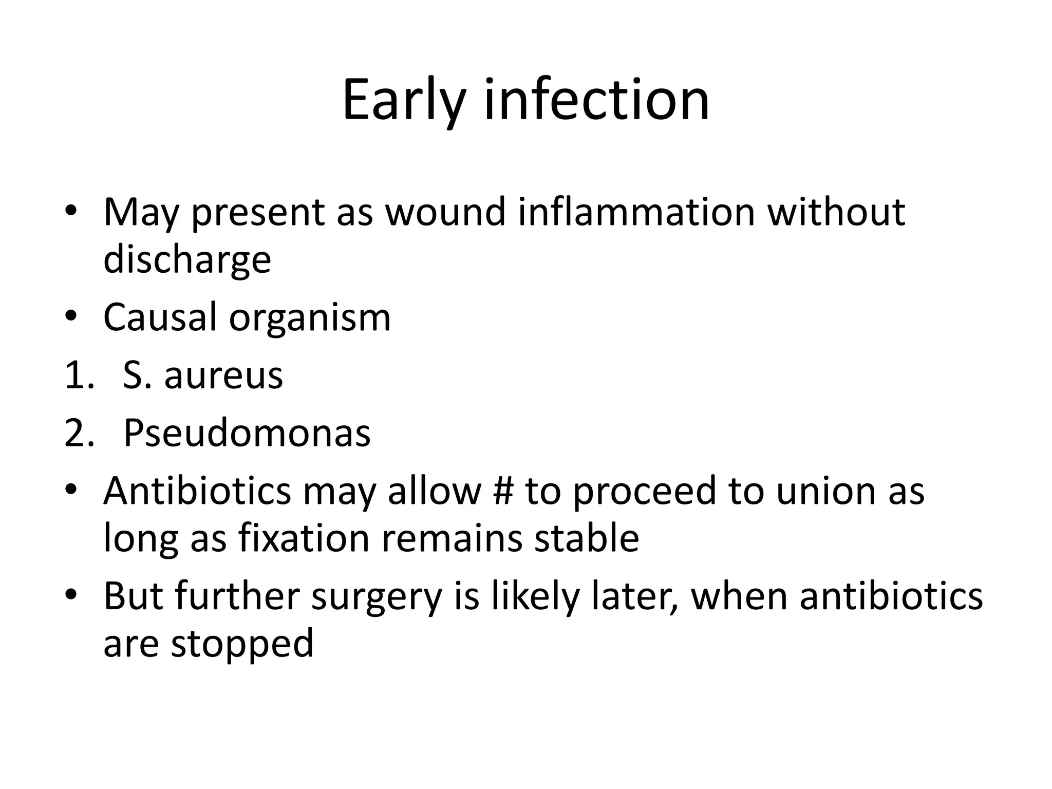 Early infection
• May present as wound inflammation without
discharge
• Causal organism
1. S. aureus
2. Pseudomonas
• Antibiotics may allow # to proceed to union as
long as fixation remains stable
• But further surgery is likely later, when antibiotics
are stopped
 