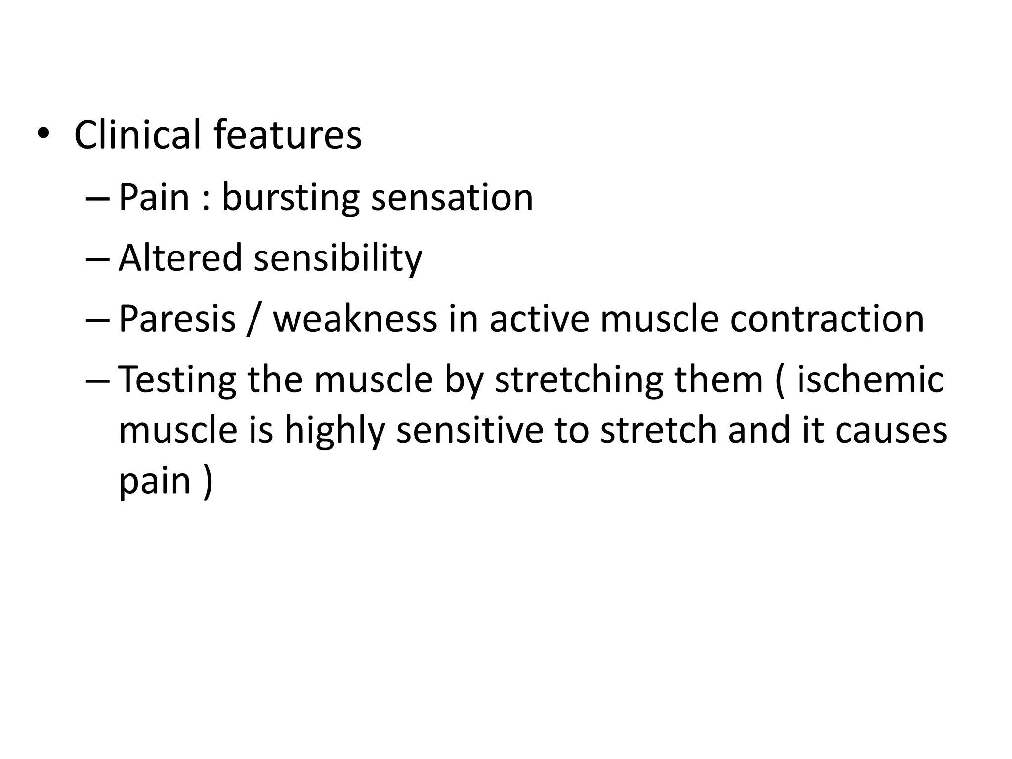 • Clinical features
– Pain : bursting sensation
– Altered sensibility
– Paresis / weakness in active muscle contraction
– Testing the muscle by stretching them ( ischemic
muscle is highly sensitive to stretch and it causes
pain )
 