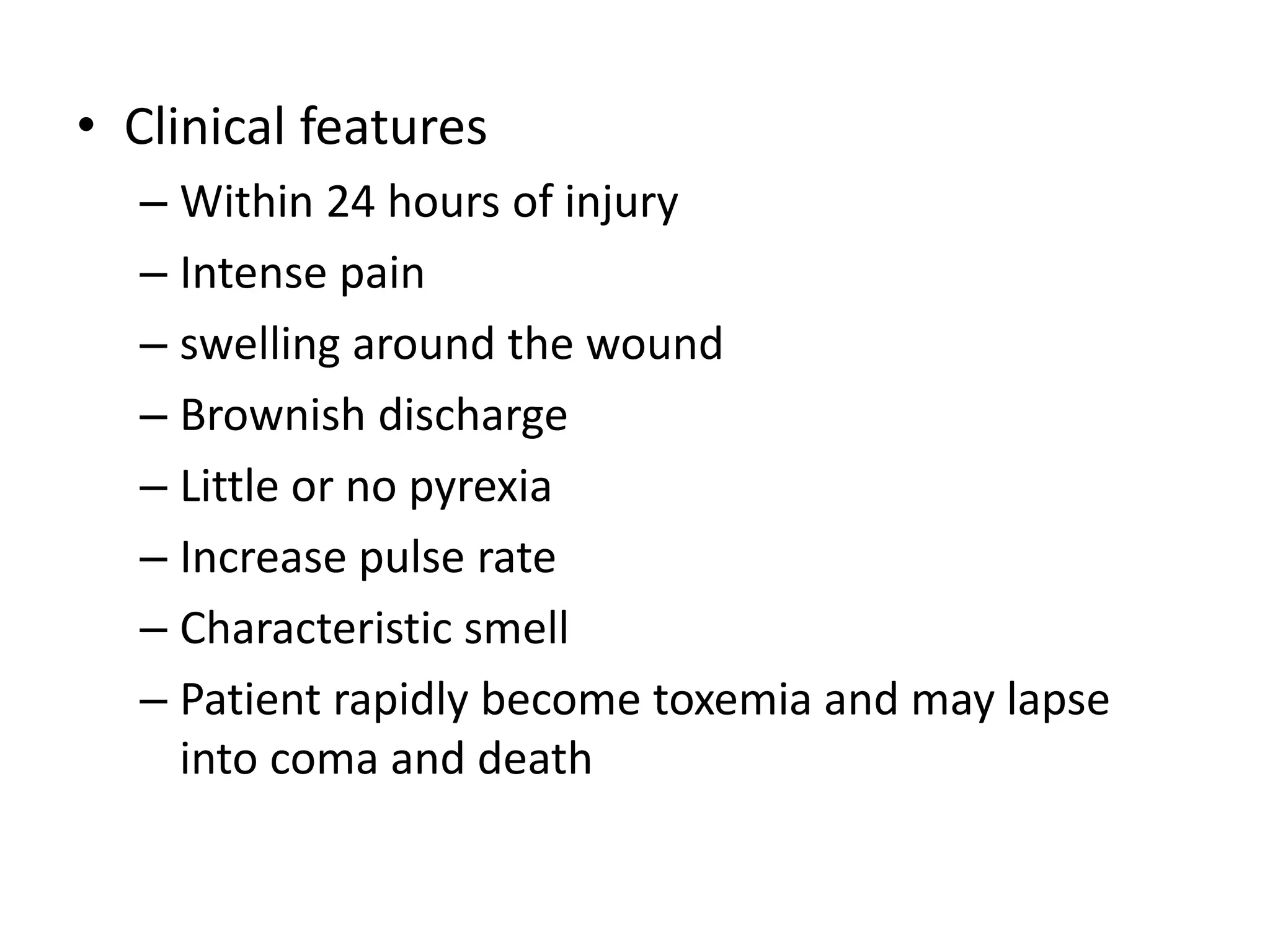 • Clinical features
– Within 24 hours of injury
– Intense pain
– swelling around the wound
– Brownish discharge
– Little or no pyrexia
– Increase pulse rate
– Characteristic smell
– Patient rapidly become toxemia and may lapse
into coma and death
 