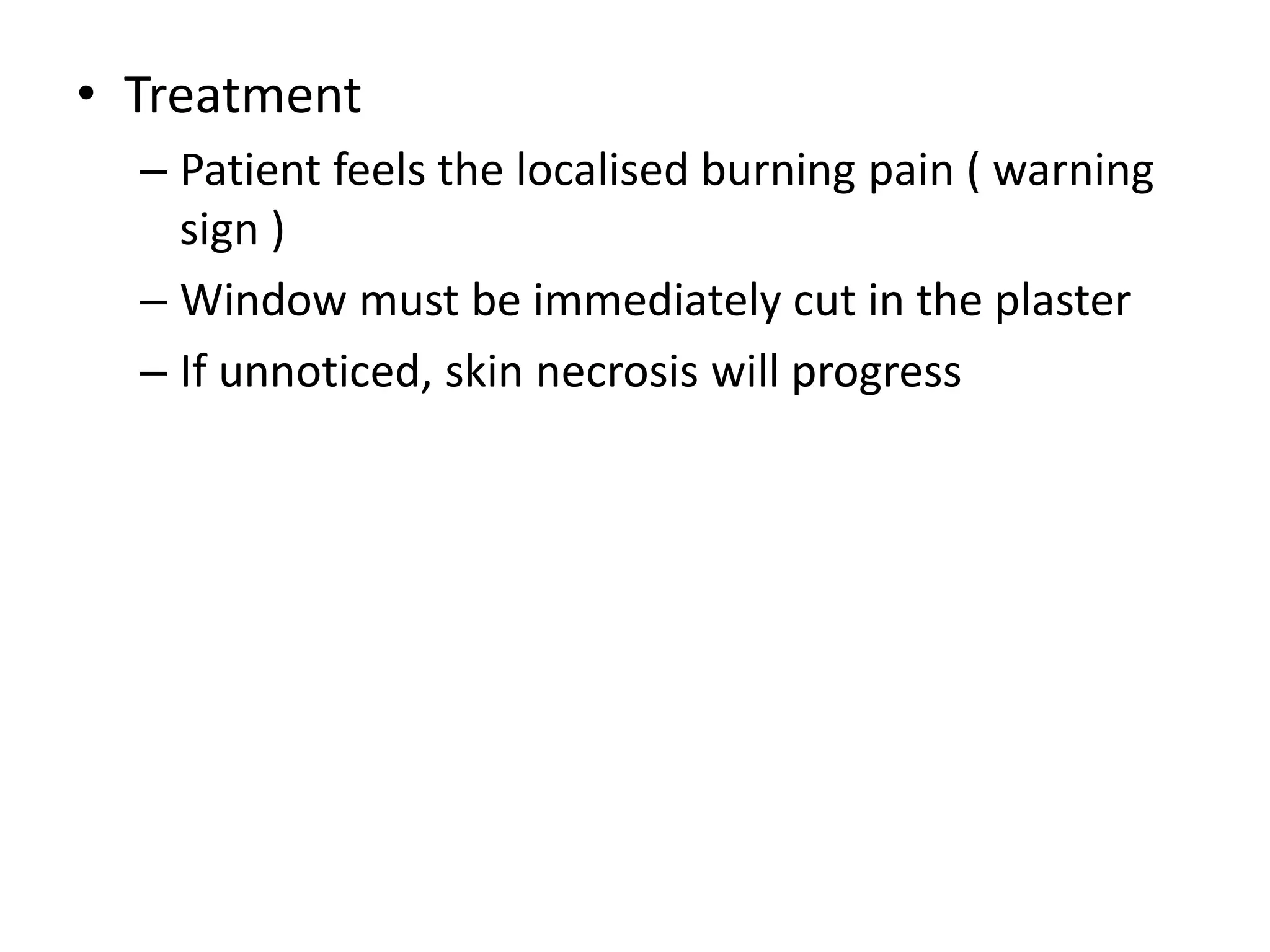 • Treatment
– Patient feels the localised burning pain ( warning
sign )
– Window must be immediately cut in the plaster
– If unnoticed, skin necrosis will progress
 