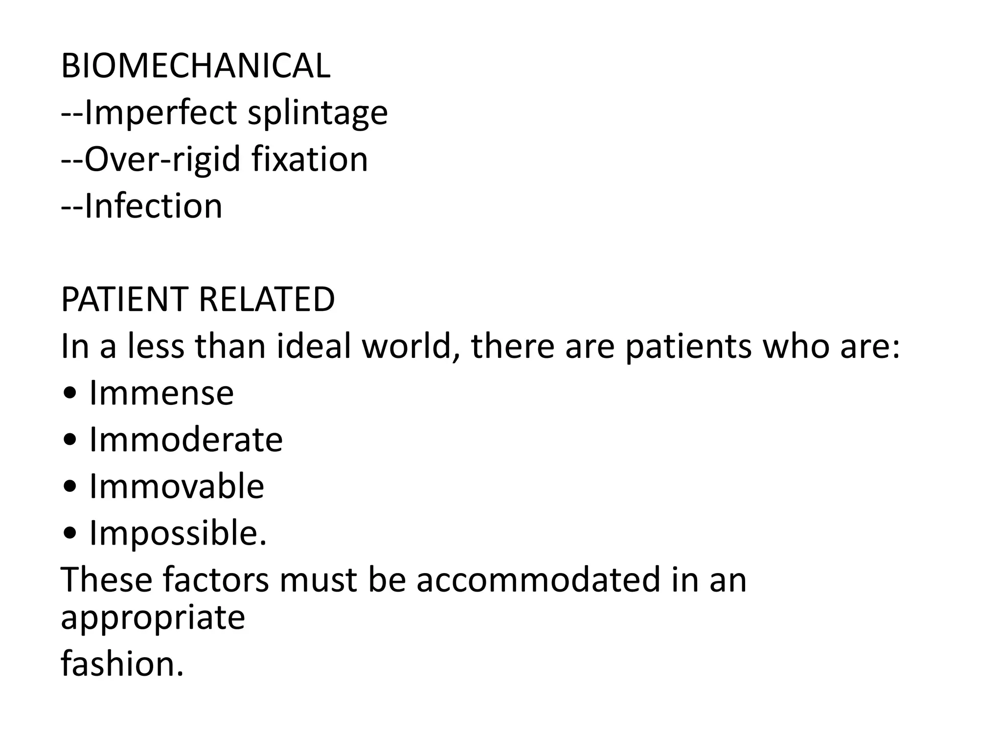BIOMECHANICAL
--Imperfect splintage
--Over-rigid fixation
--Infection
PATIENT RELATED
In a less than ideal world, there are patients who are:
• Immense
• Immoderate
• Immovable
• Impossible.
These factors must be accommodated in an
appropriate
fashion.
 