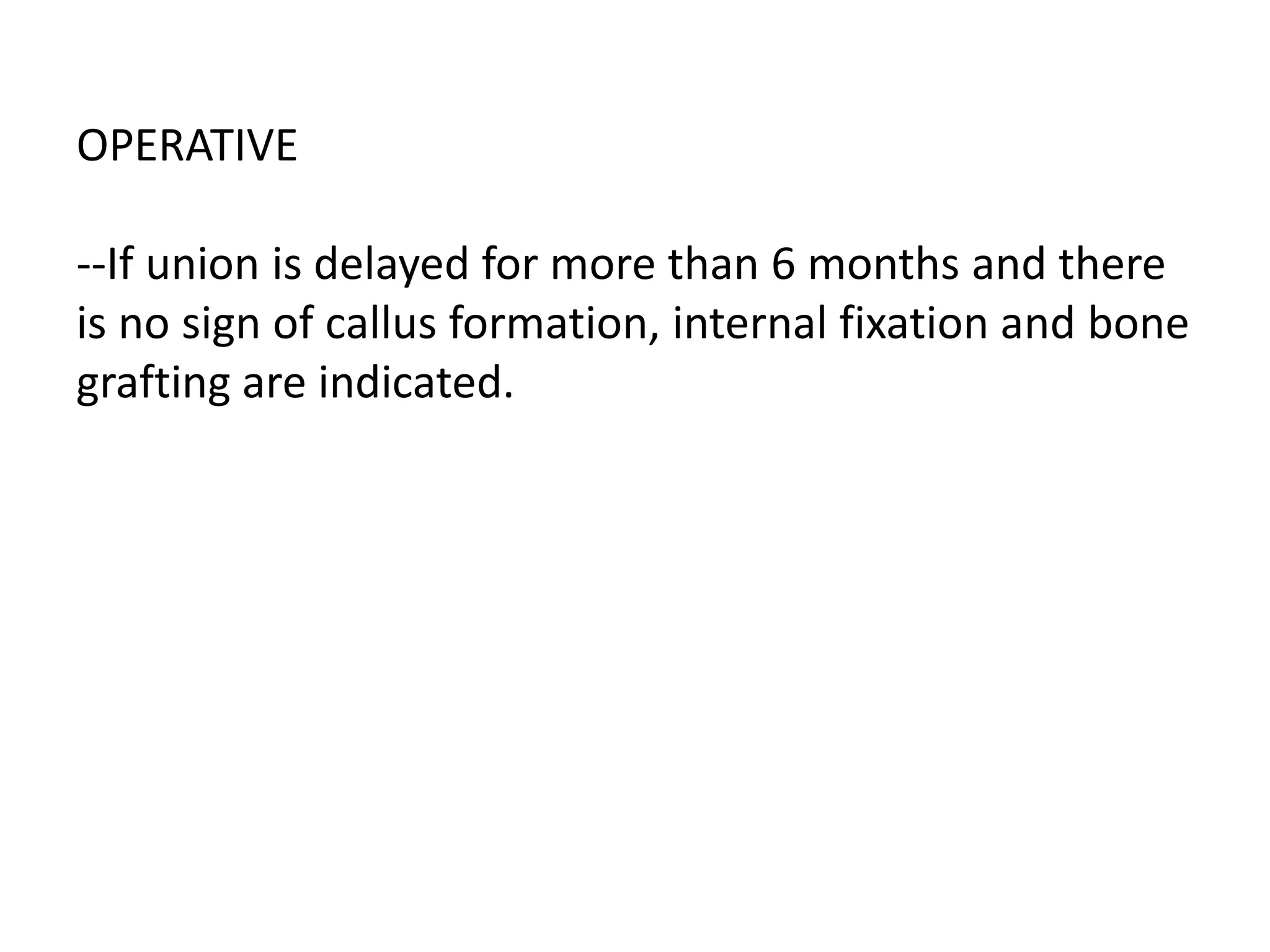 OPERATIVE
--If union is delayed for more than 6 months and there
is no sign of callus formation, internal fixation and bone
grafting are indicated.
 