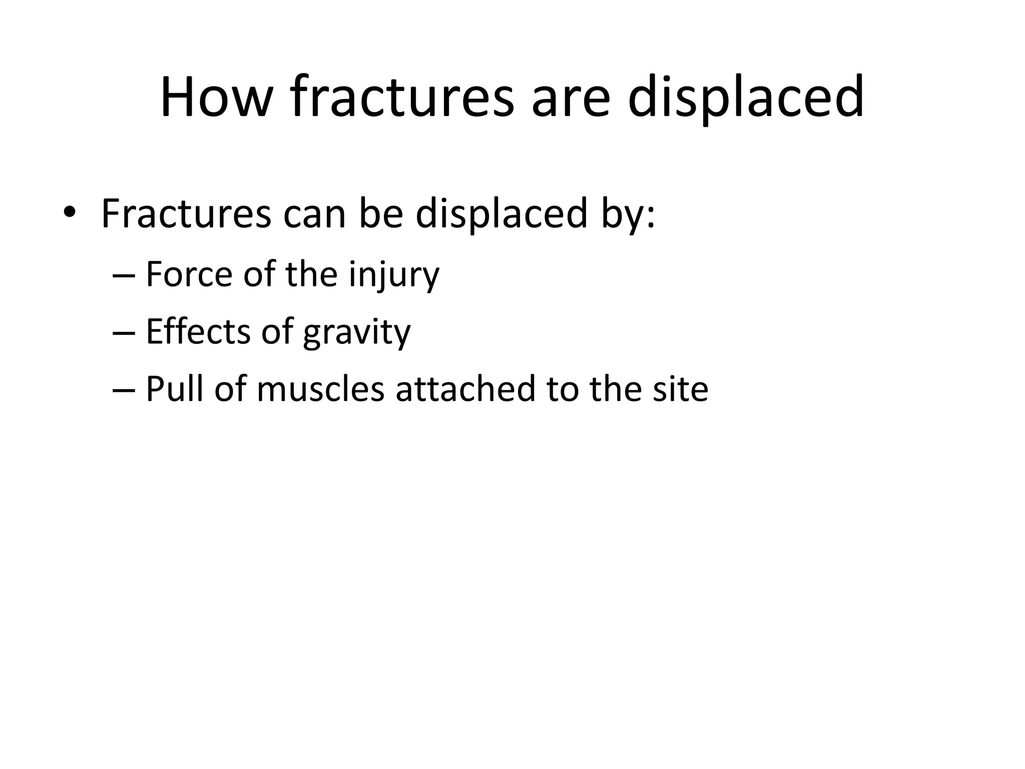 How fractures are displaced
• Fractures can be displaced by:
– Force of the injury
– Effects of gravity
– Pull of muscles attached to the site
 