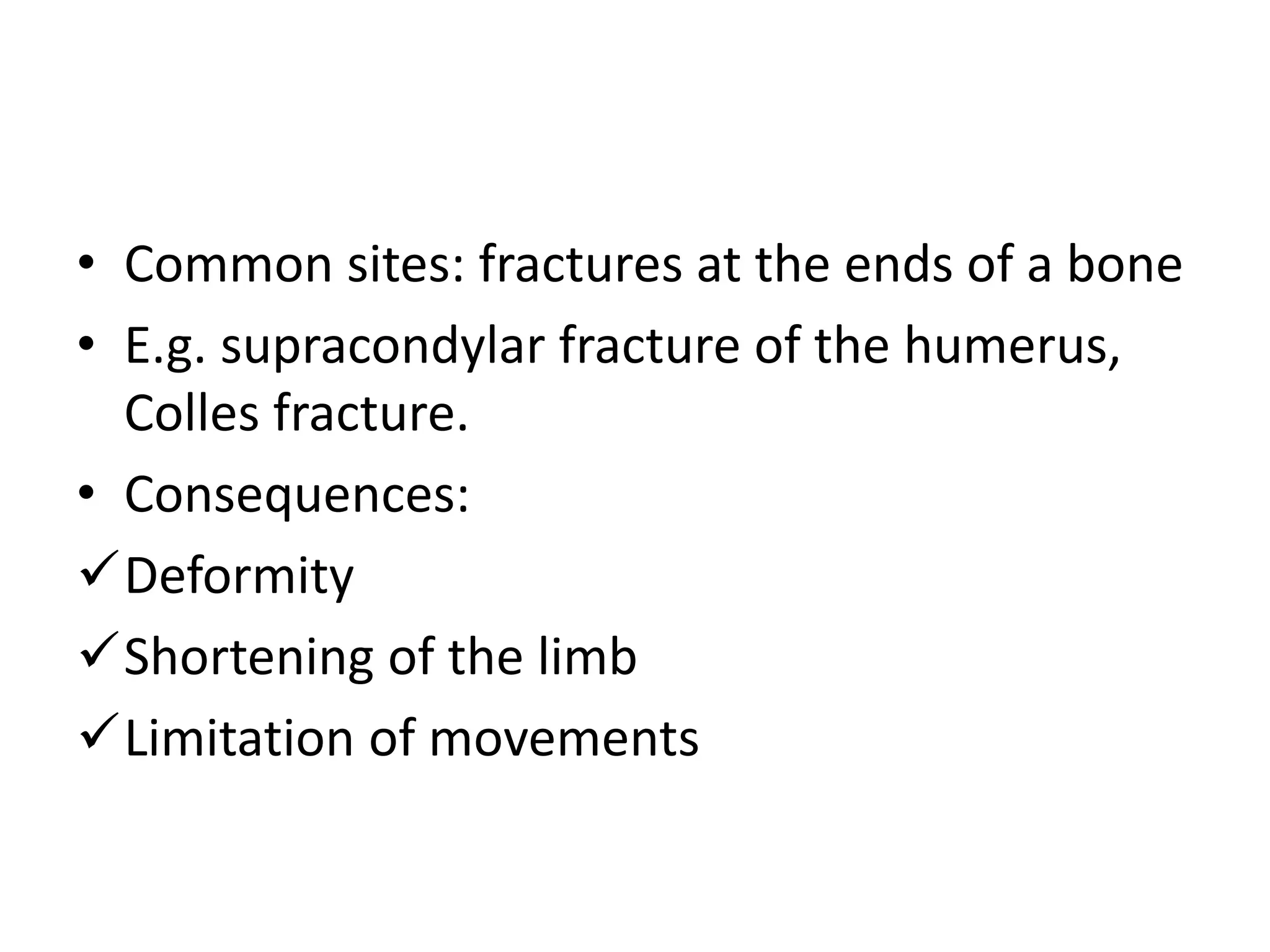 • Common sites: fractures at the ends of a bone
• E.g. supracondylar fracture of the humerus,
Colles fracture.
• Consequences:
Deformity
Shortening of the limb
Limitation of movements
 