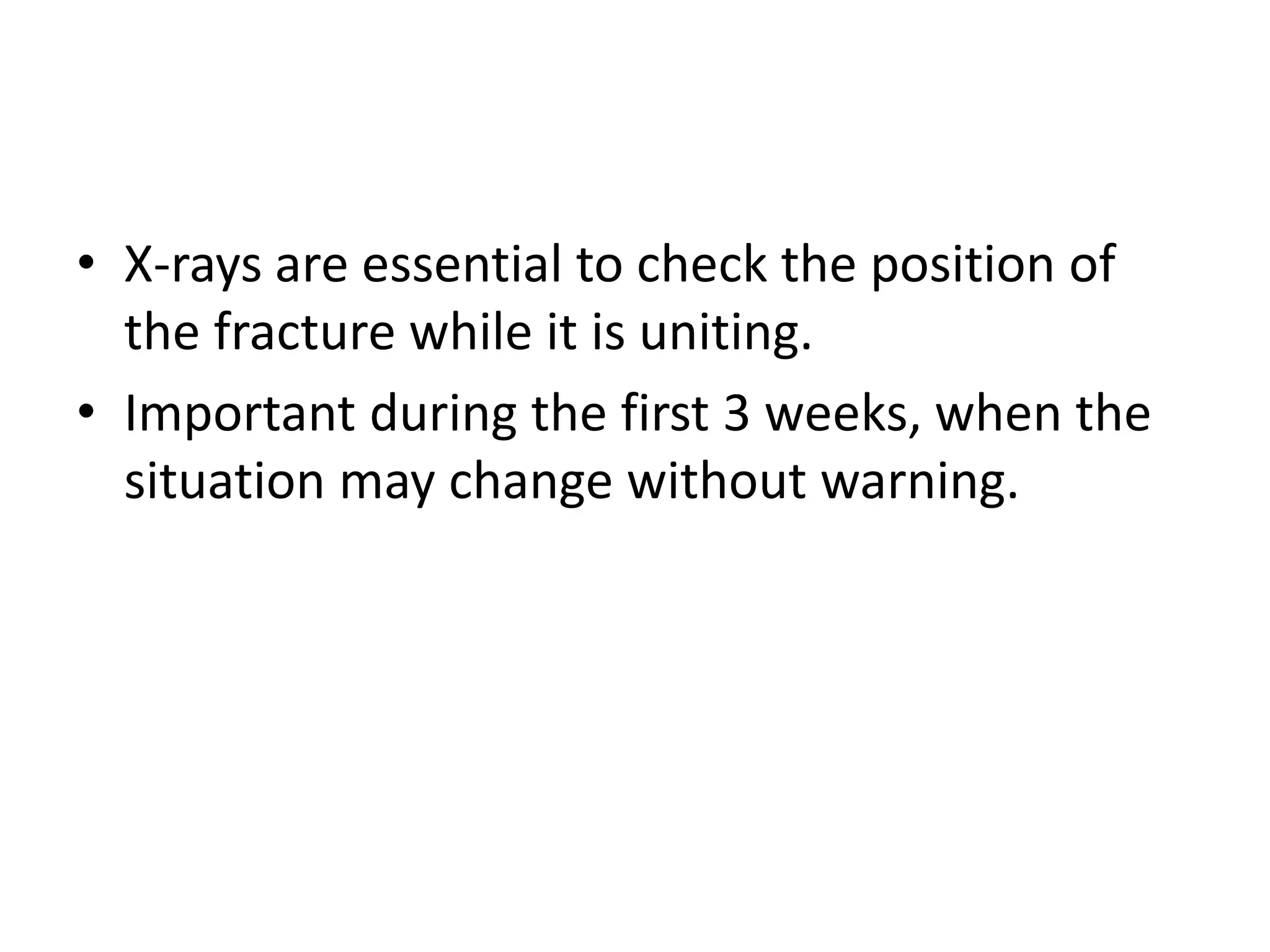 • X-rays are essential to check the position of
the fracture while it is uniting.
• Important during the first 3 weeks, when the
situation may change without warning.
 