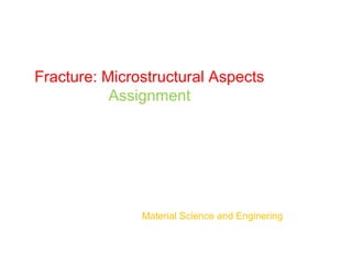 Fracture: Microstructural Aspects
Assignment
Material Science and Enginering
 