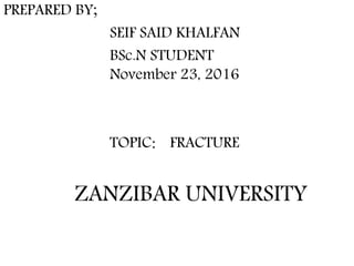 PREPARED BY;
SEIF SAID KHALFAN
BSc.N STUDENT
November 23, 2016
TOPIC: FRACTURE
ZANZIBAR UNIVERSITY
 