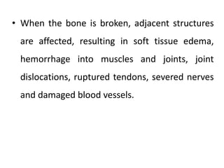• When the bone is broken, adjacent structures
are affected, resulting in soft tissue edema,
hemorrhage into muscles and joints, joint
dislocations, ruptured tendons, severed nerves
and damaged blood vessels.
 