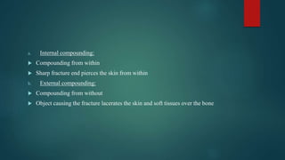 a. Internal compounding:
 Compounding from within
 Sharp fracture end pierces the skin from within
b. External compounding:
 Compounding from without
 Object causing the fracture lacerates the skin and soft tissues over the bone
 