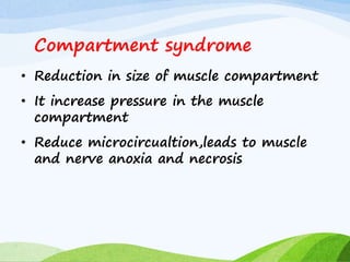 Compartment syndrome
• Reduction in size of muscle compartment
• It increase pressure in the muscle
compartment
• Reduce microcircualtion,leads to muscle
and nerve anoxia and necrosis
 