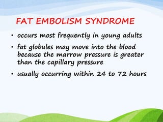 FAT EMBOLISM SYNDROME
• occurs most frequently in young adults
• fat globules may move into the blood
because the marrow pressure is greater
than the capillary pressure
• usually occurring within 24 to 72 hours
 