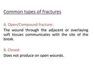 Common types of fractures
A. Open/Compound fracture:
The wound through the adjacent or overlaying
soft tissues communicates with the site of the
break.
B. Closed:
Does not produce on open wounds.
 