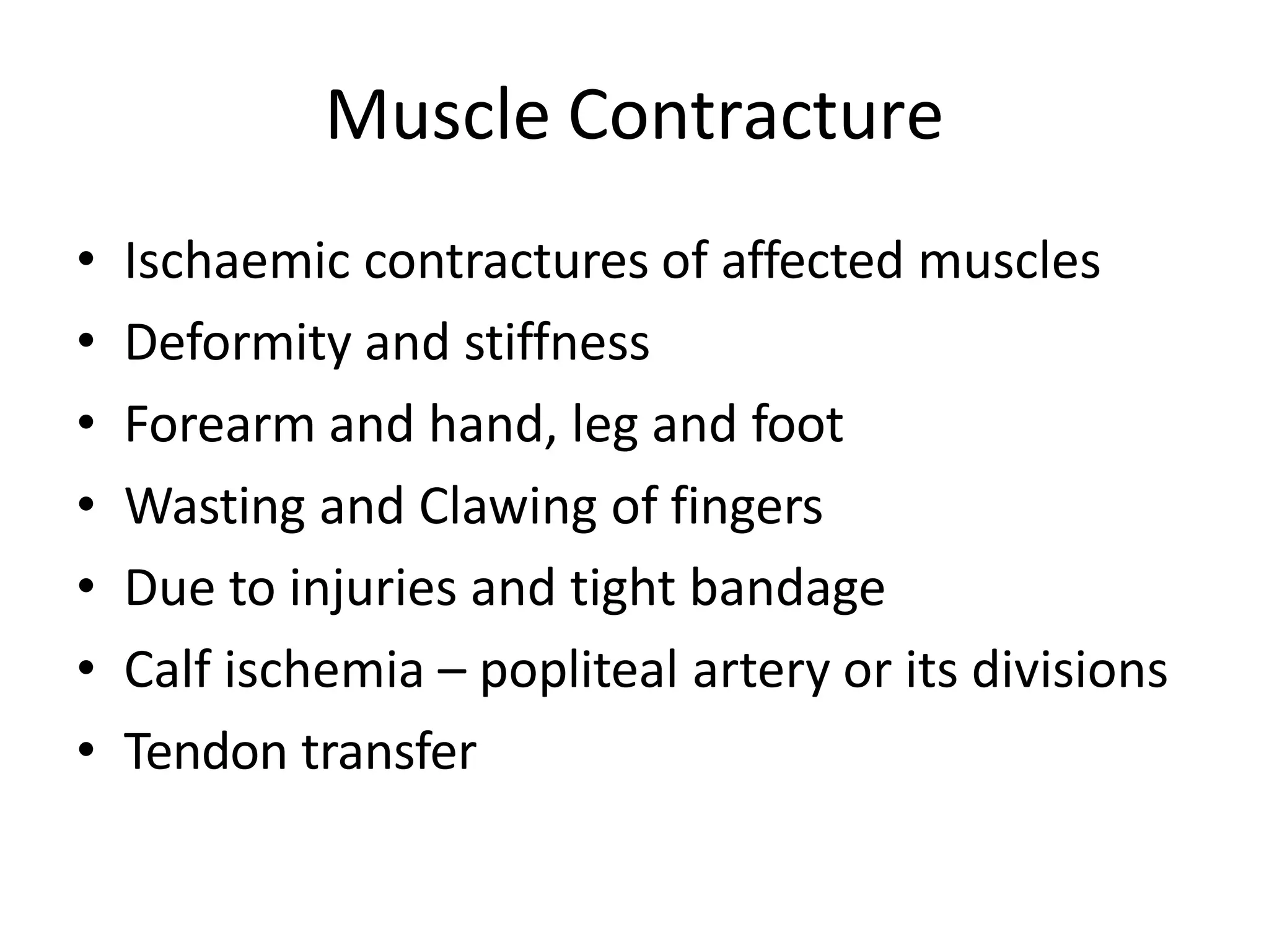 Muscle Contracture
• Ischaemic contractures of affected muscles
• Deformity and stiffness
• Forearm and hand, leg and foot
• Wasting and Clawing of fingers
• Due to injuries and tight bandage
• Calf ischemia – popliteal artery or its divisions
• Tendon transfer
 