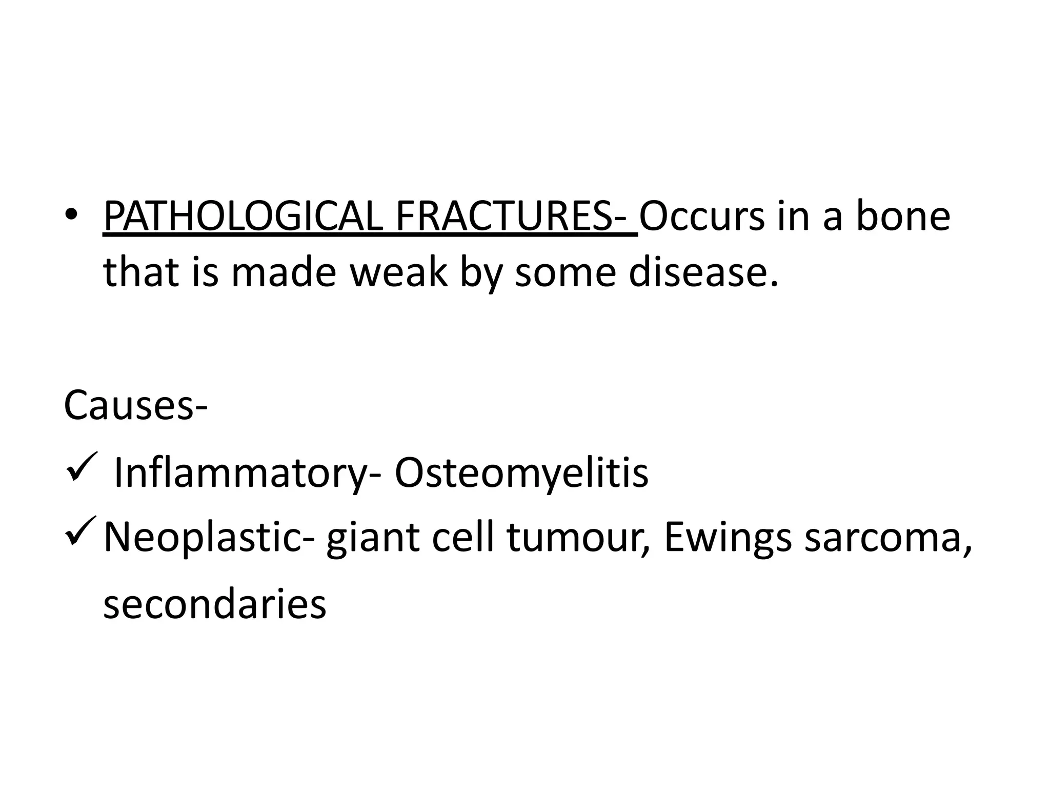• PATHOLOGICAL FRACTURES- Occurs in a bone
that is made weak by some disease.
Causes-
 Inflammatory- Osteomyelitis
Neoplastic- giant cell tumour, Ewings sarcoma,
secondaries
 