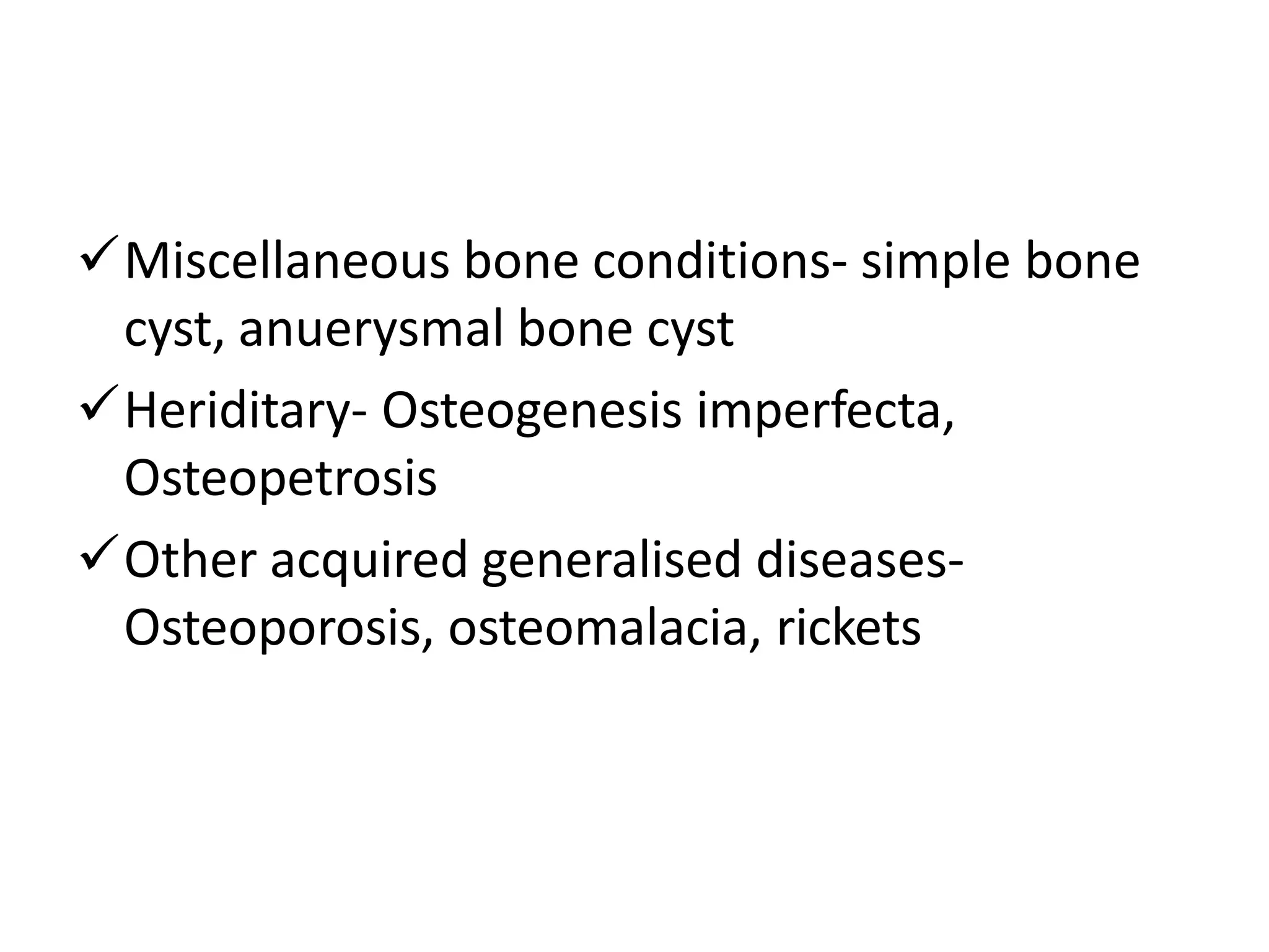 Miscellaneous bone conditions- simple bone
cyst, anuerysmal bone cyst
Heriditary- Osteogenesis imperfecta,
Osteopetrosis
Other acquired generalised diseases-
Osteoporosis, osteomalacia, rickets
 