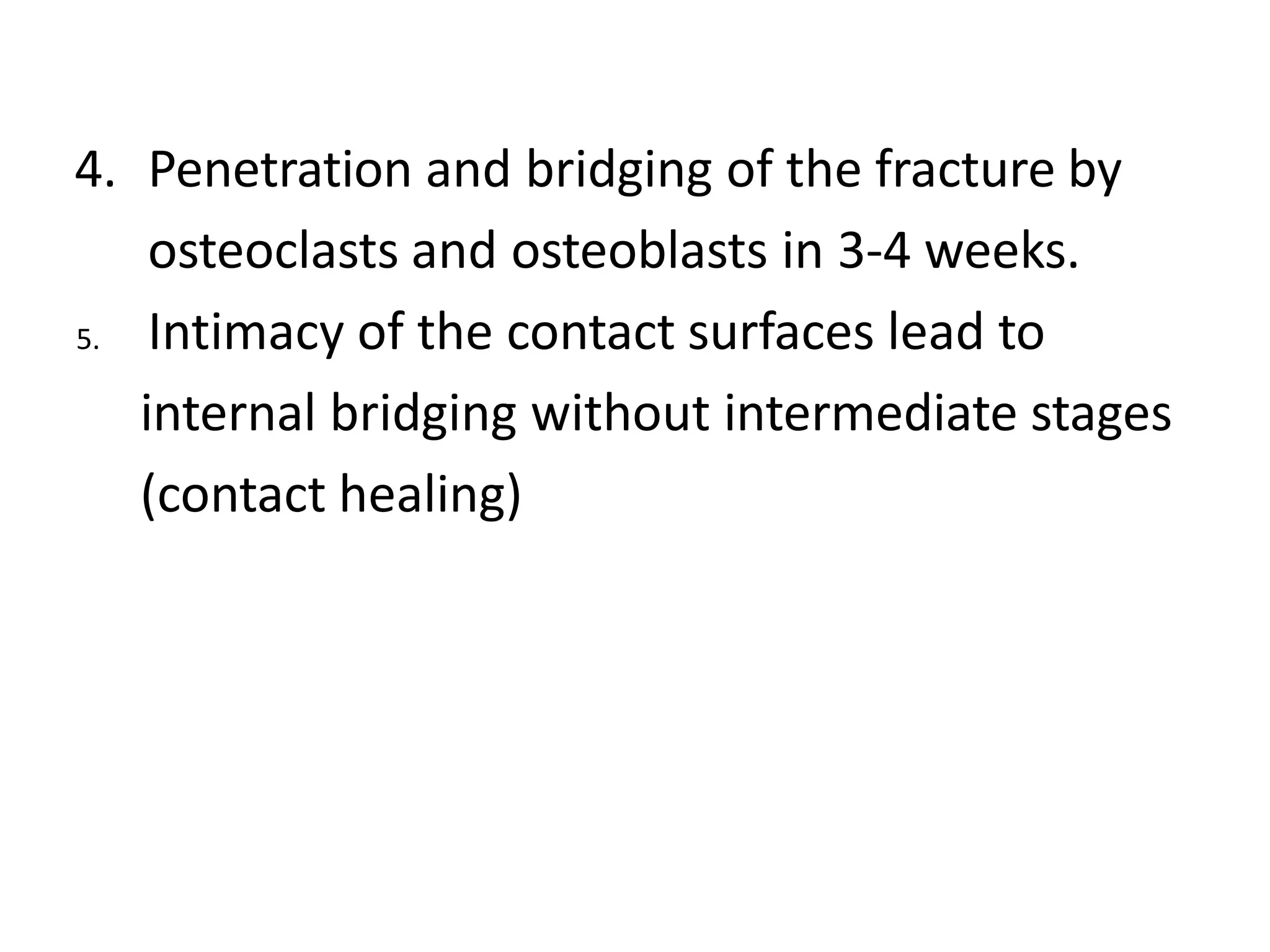 4. Penetration and bridging of the fracture by
osteoclasts and osteoblasts in 3-4 weeks.
5. Intimacy of the contact surfaces lead to
internal bridging without intermediate stages
(contact healing)
 