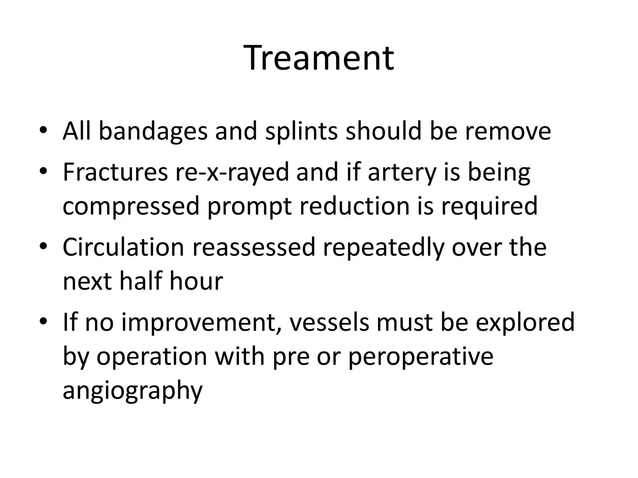 Treament
• All bandages and splints should be remove
• Fractures re-x-rayed and if artery is being
compressed prompt reduction is required
• Circulation reassessed repeatedly over the
next half hour
• If no improvement, vessels must be explored
by operation with pre or peroperative
angiography
 