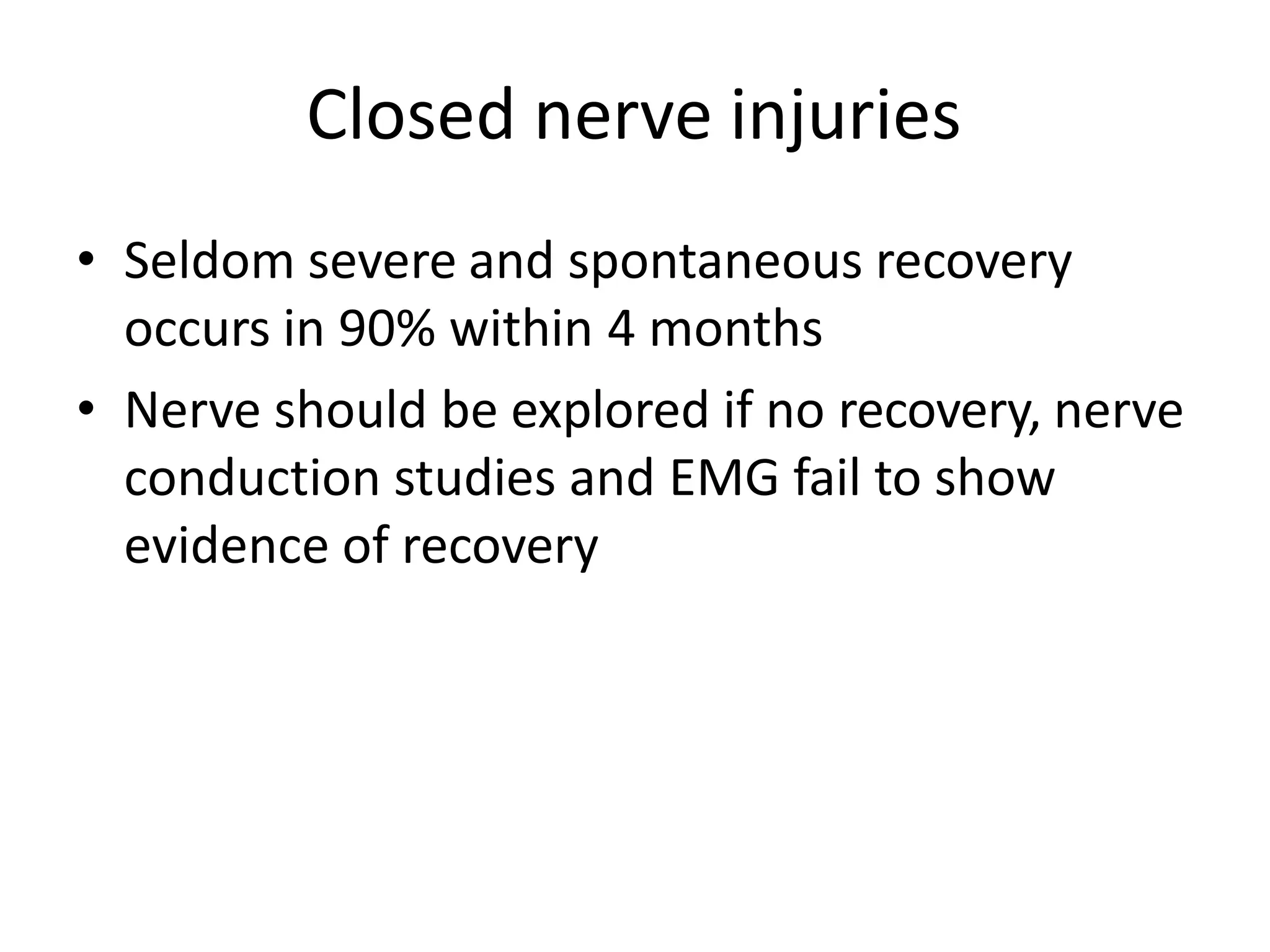 Closed nerve injuries
• Seldom severe and spontaneous recovery
occurs in 90% within 4 months
• Nerve should be explored if no recovery, nerve
conduction studies and EMG fail to show
evidence of recovery
 