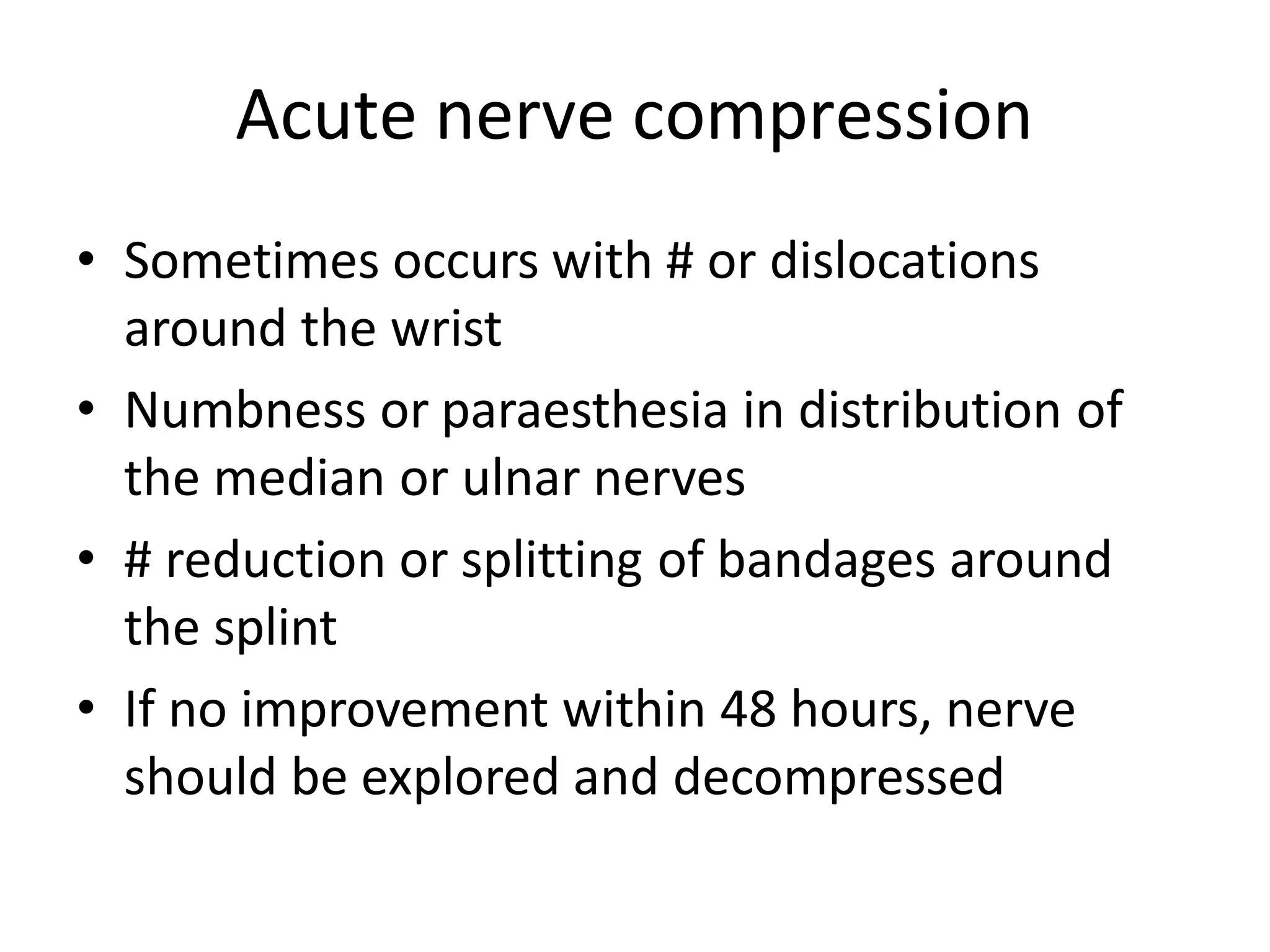 Acute nerve compression
• Sometimes occurs with # or dislocations
around the wrist
• Numbness or paraesthesia in distribution of
the median or ulnar nerves
• # reduction or splitting of bandages around
the splint
• If no improvement within 48 hours, nerve
should be explored and decompressed
 