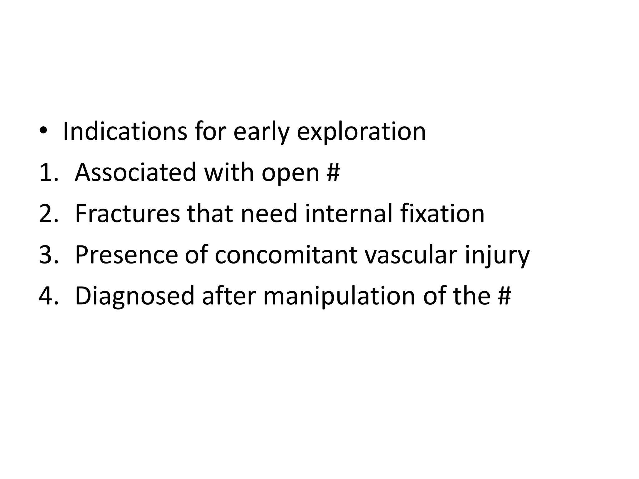 • Indications for early exploration
1. Associated with open #
2. Fractures that need internal fixation
3. Presence of concomitant vascular injury
4. Diagnosed after manipulation of the #
 