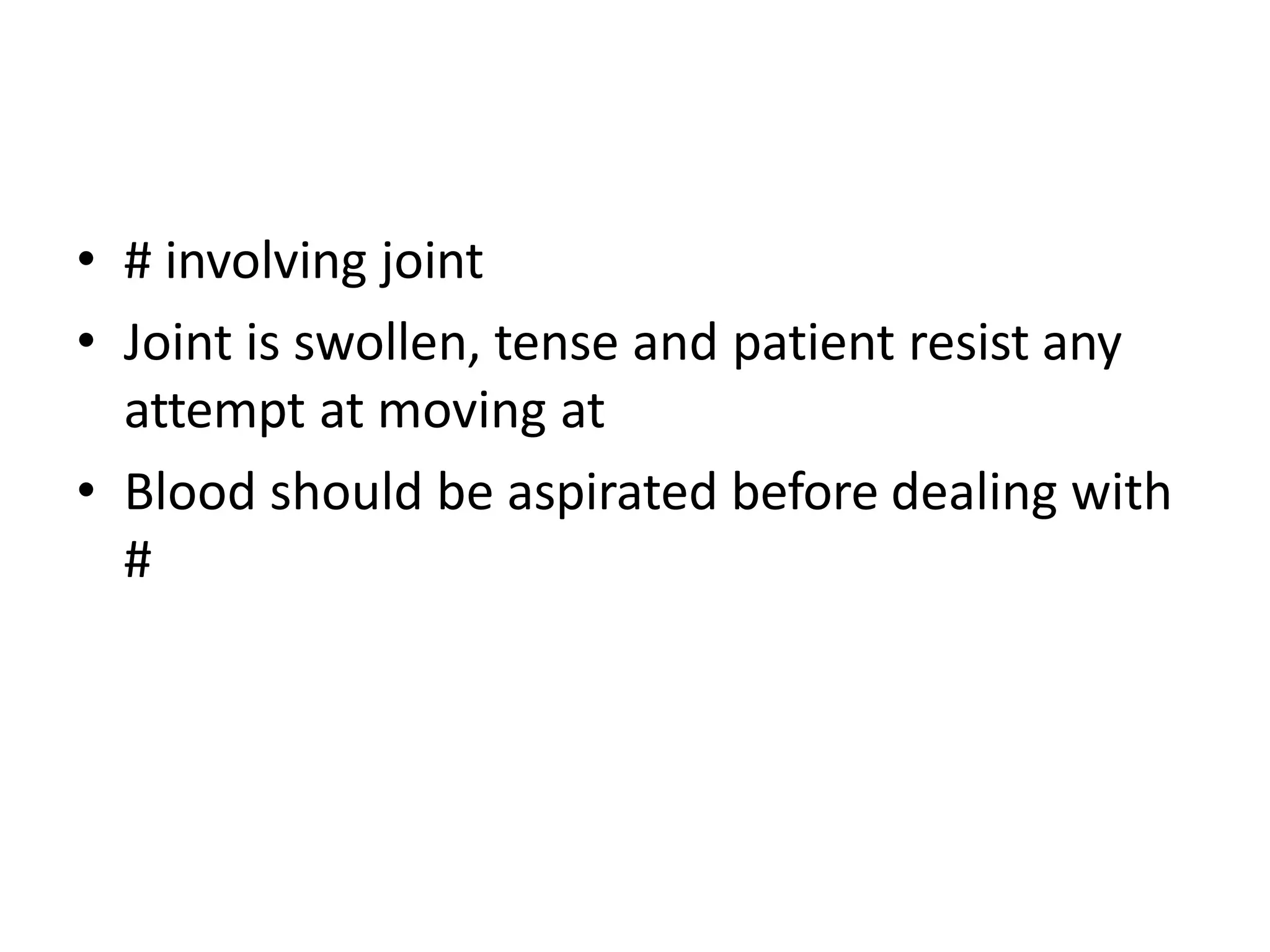 • # involving joint
• Joint is swollen, tense and patient resist any
attempt at moving at
• Blood should be aspirated before dealing with
#
 