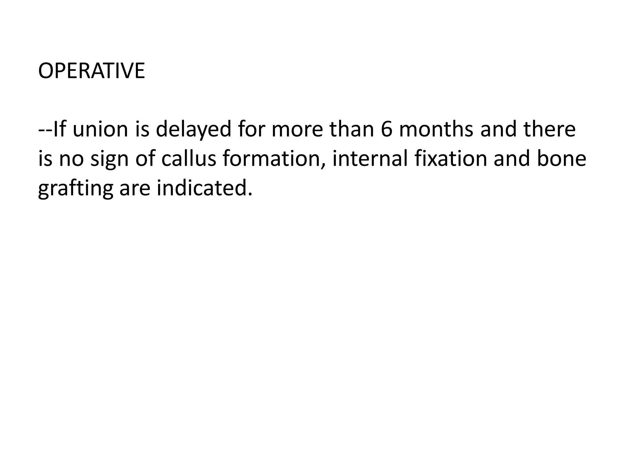 OPERATIVE
--If union is delayed for more than 6 months and there
is no sign of callus formation, internal fixation and bone
grafting are indicated.
 