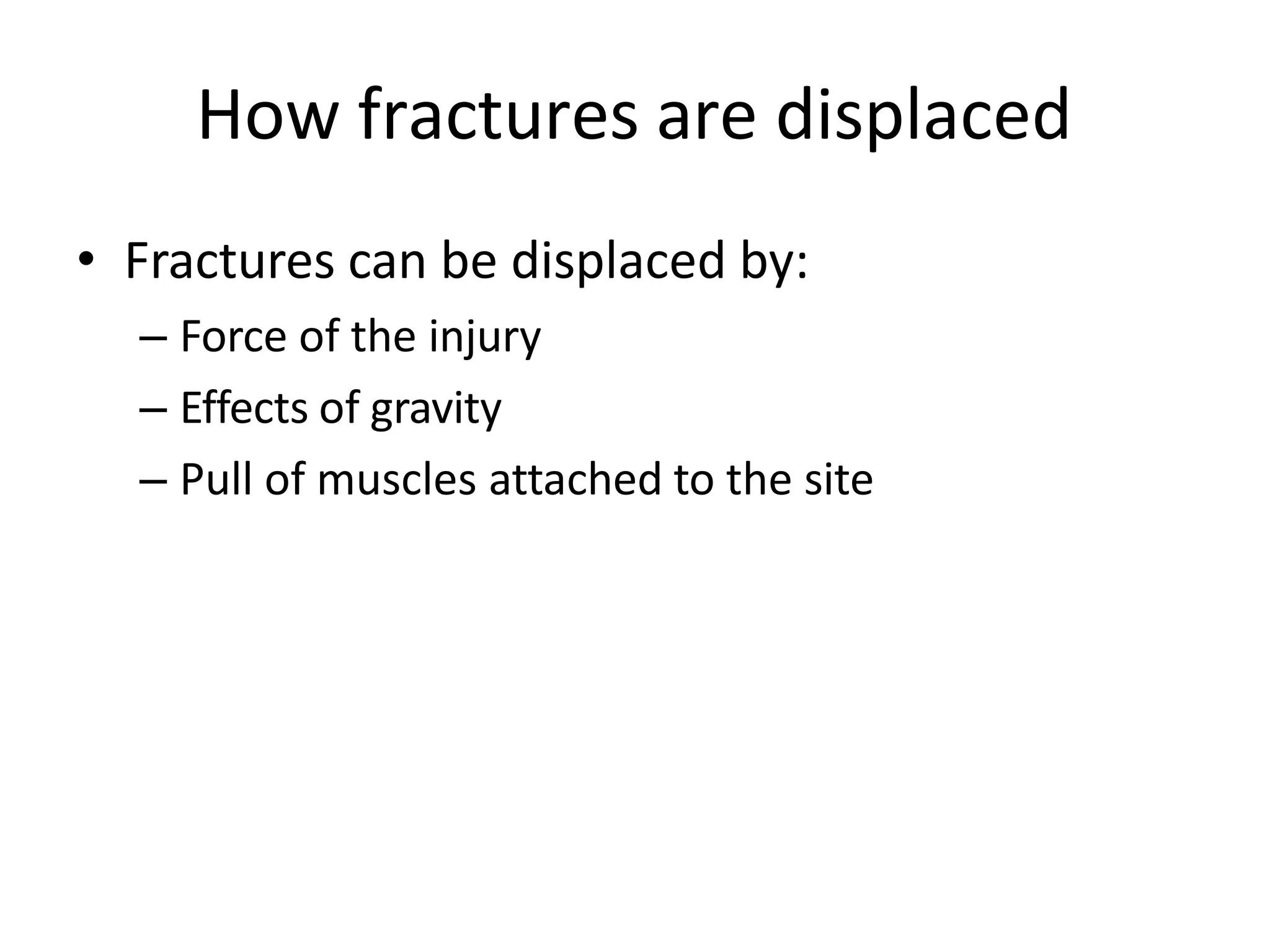 How fractures are displaced
• Fractures can be displaced by:
– Force of the injury
– Effects of gravity
– Pull of muscles attached to the site
 