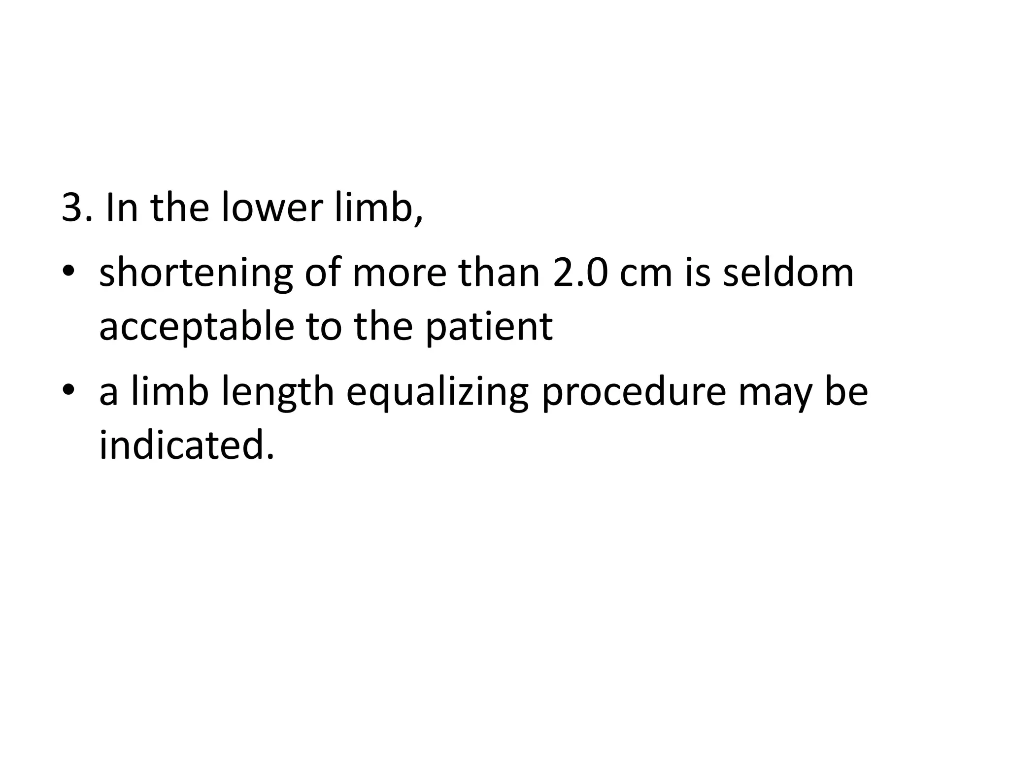 3. In the lower limb,
• shortening of more than 2.0 cm is seldom
acceptable to the patient
• a limb length equalizing procedure may be
indicated.
 