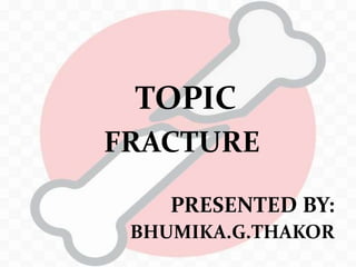 TOPIC
FRACTURE
PRESENTED BY:
BHUMIKA.G.THAKOR
 