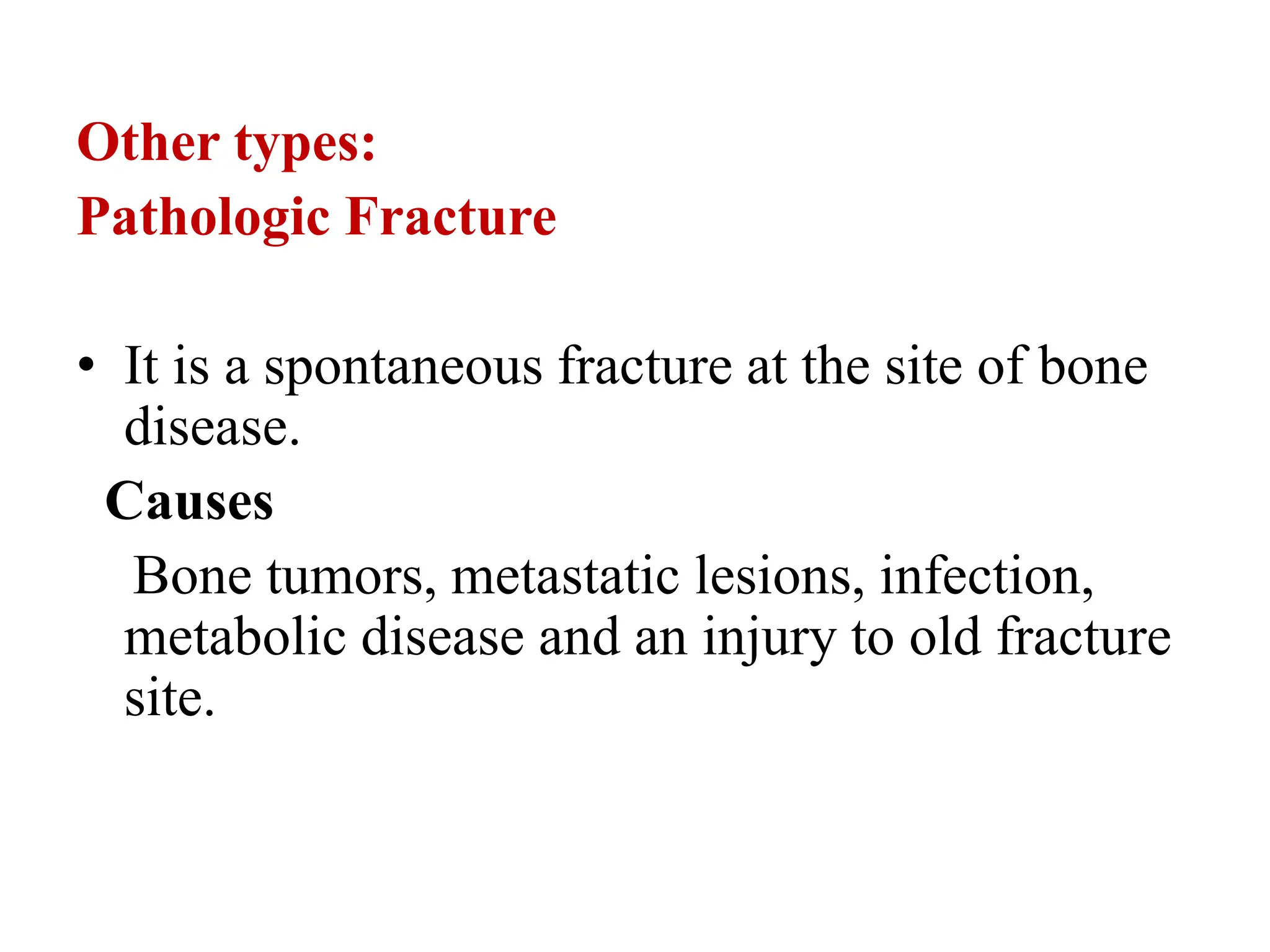 Other types:
Pathologic Fracture
• It is a spontaneous fracture at the site of bone
disease.
Causes
Bone tumors, metastatic lesions, infection,
metabolic disease and an injury to old fracture
site.
 