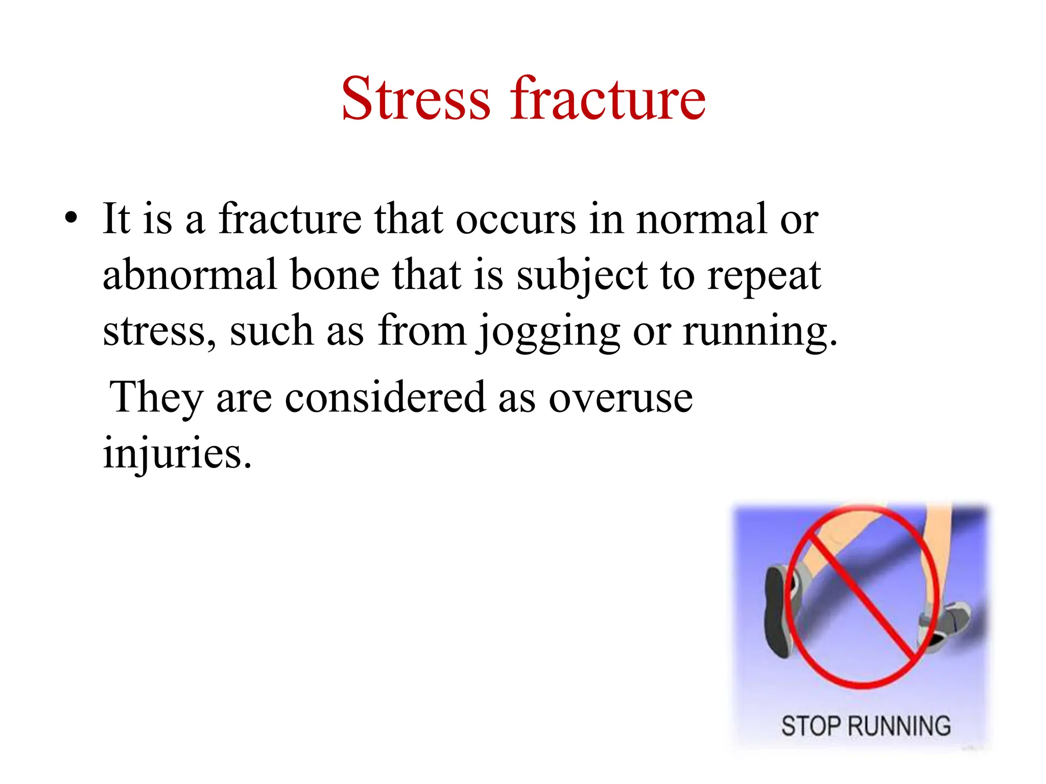 Stress fracture
• It is a fracture that occurs in normal or
abnormal bone that is subject to repeat
stress, such as from jogging or running.
They are considered as overuse
injuries.
 