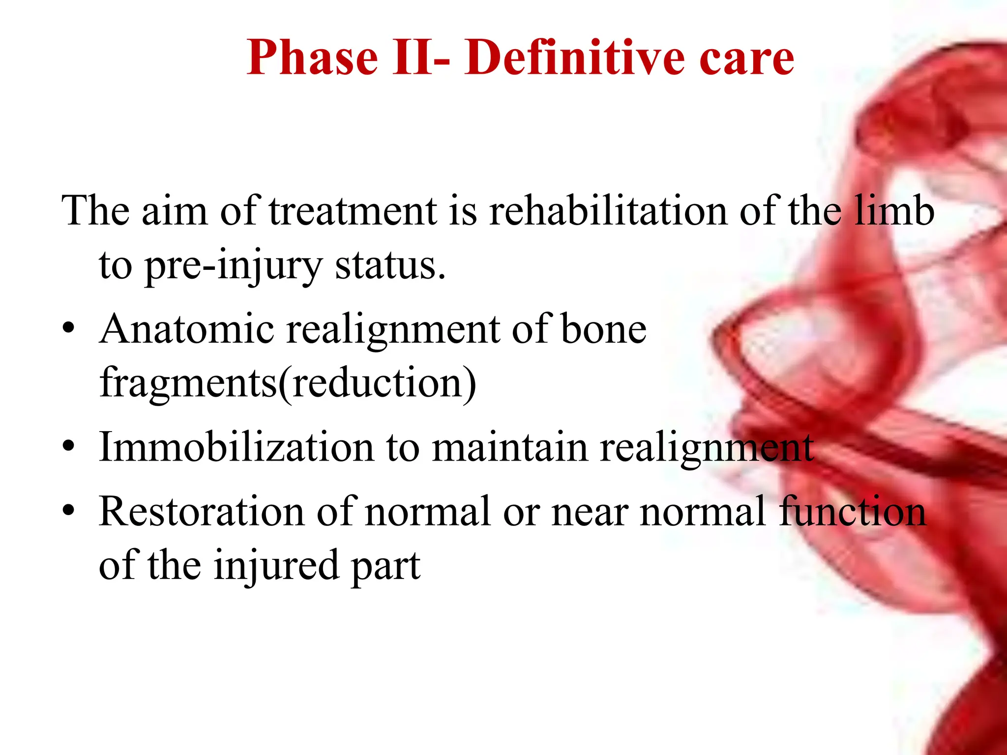 Phase II- Definitive care
The aim of treatment is rehabilitation of the limb
to pre-injury status.
• Anatomic realignment of bone
fragments(reduction)
• Immobilization to maintain realignment
• Restoration of normal or near normal function
of the injured part
 