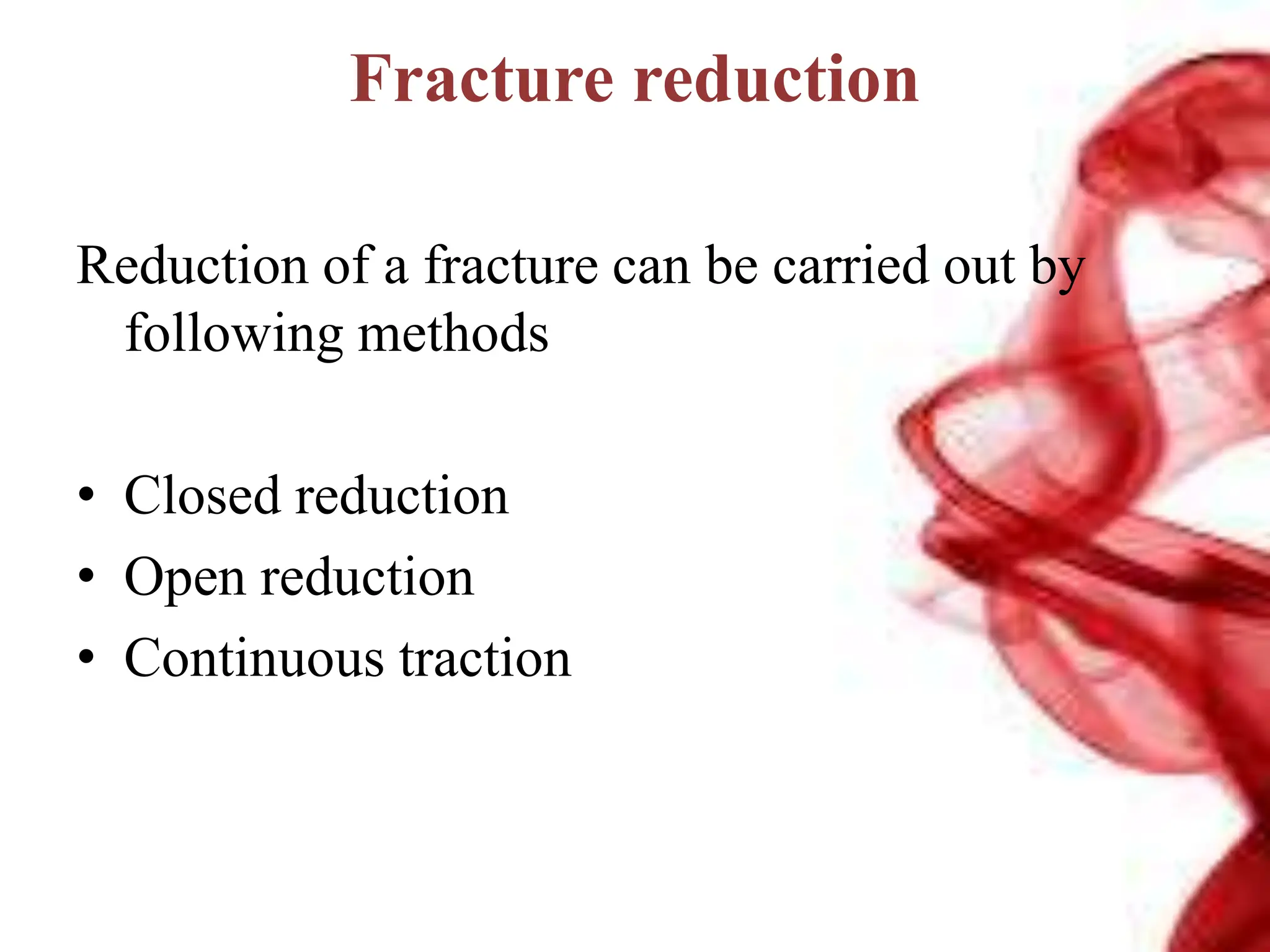 Fracture reduction
Reduction of a fracture can be carried out by
following methods
• Closed reduction
• Open reduction
• Continuous traction
 