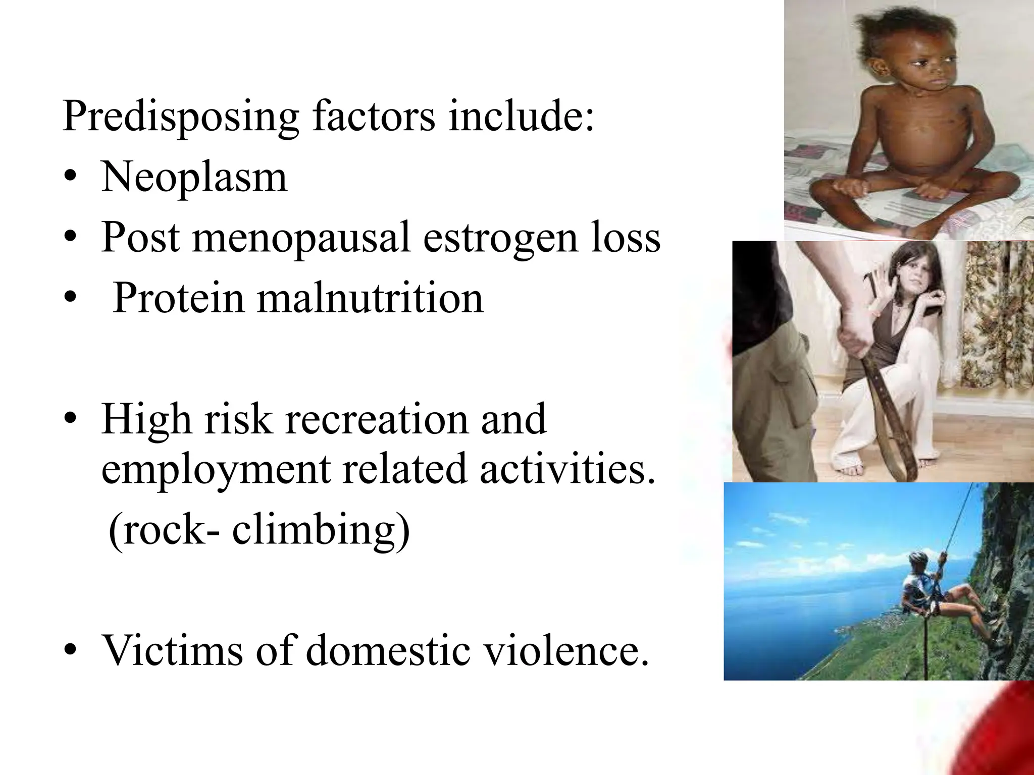 Predisposing factors include:
• Neoplasm
• Post menopausal estrogen loss
• Protein malnutrition
• High risk recreation and
employment related activities.
(rock- climbing)
• Victims of domestic violence.
 