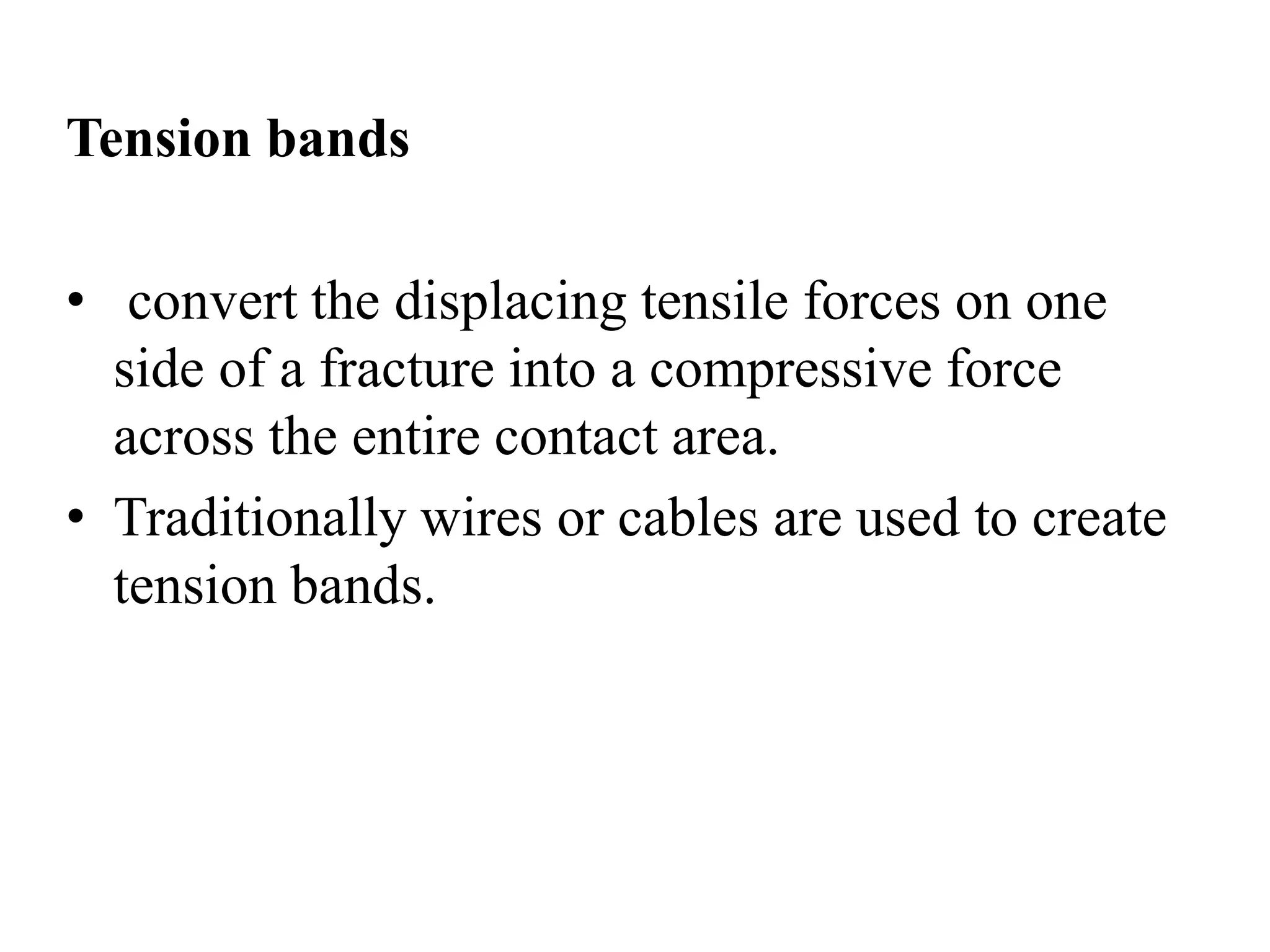 Tension bands
• convert the displacing tensile forces on one
side of a fracture into a compressive force
across the entire contact area.
• Traditionally wires or cables are used to create
tension bands.
 