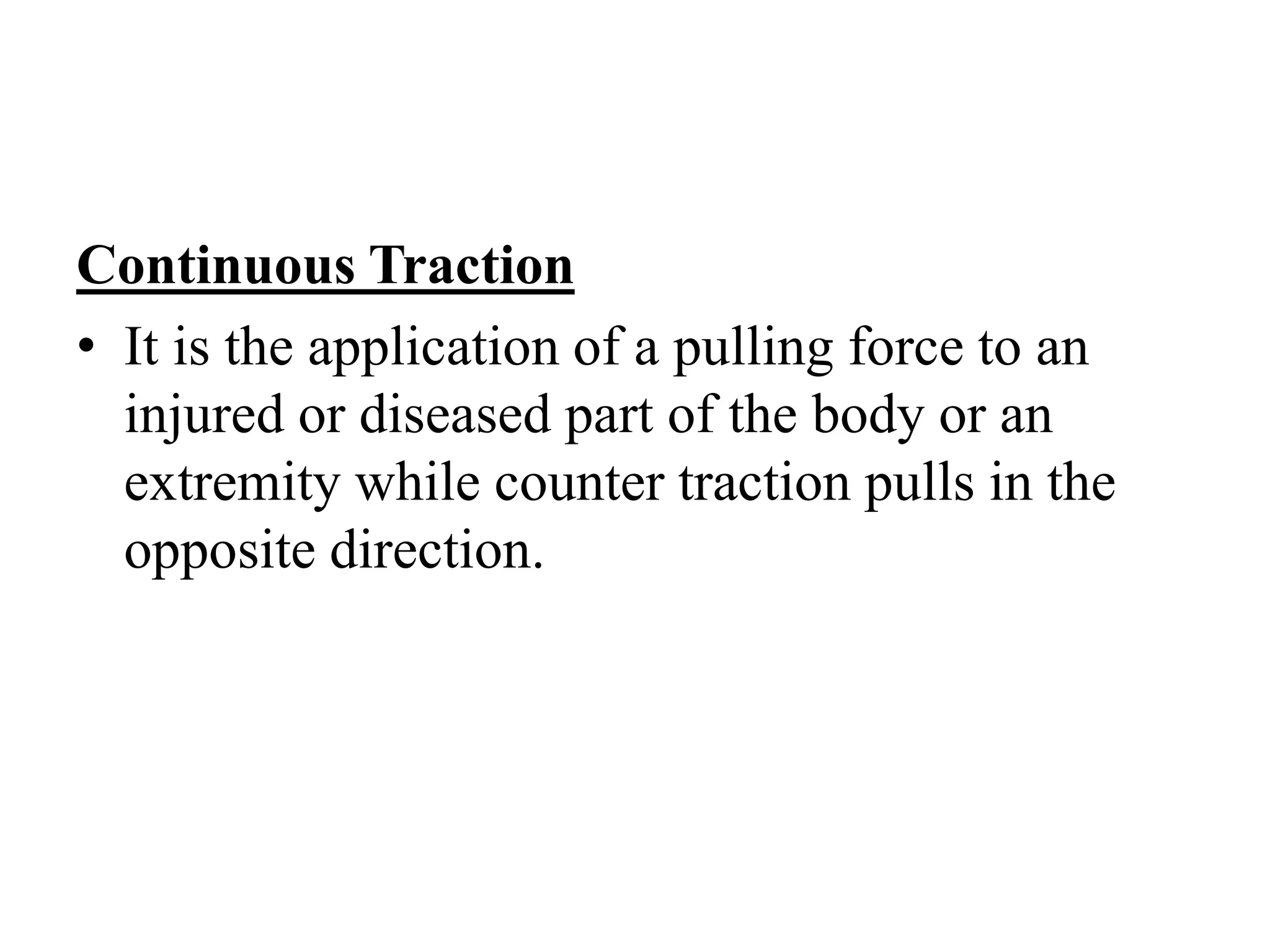 Continuous Traction
• It is the application of a pulling force to an
injured or diseased part of the body or an
extremity while counter traction pulls in the
opposite direction.
 