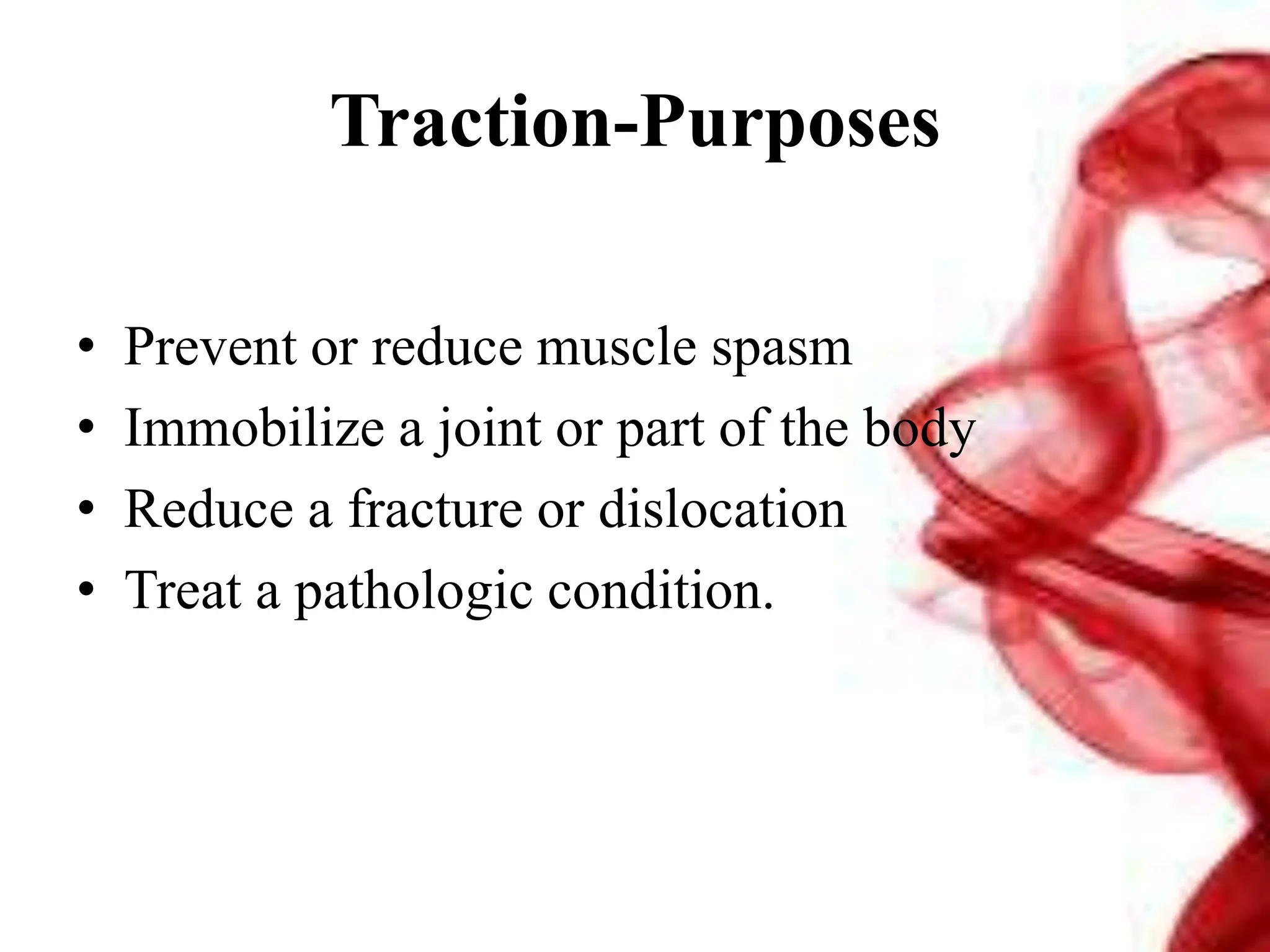 Traction-Purposes
• Prevent or reduce muscle spasm
• Immobilize a joint or part of the body
• Reduce a fracture or dislocation
• Treat a pathologic condition.
 