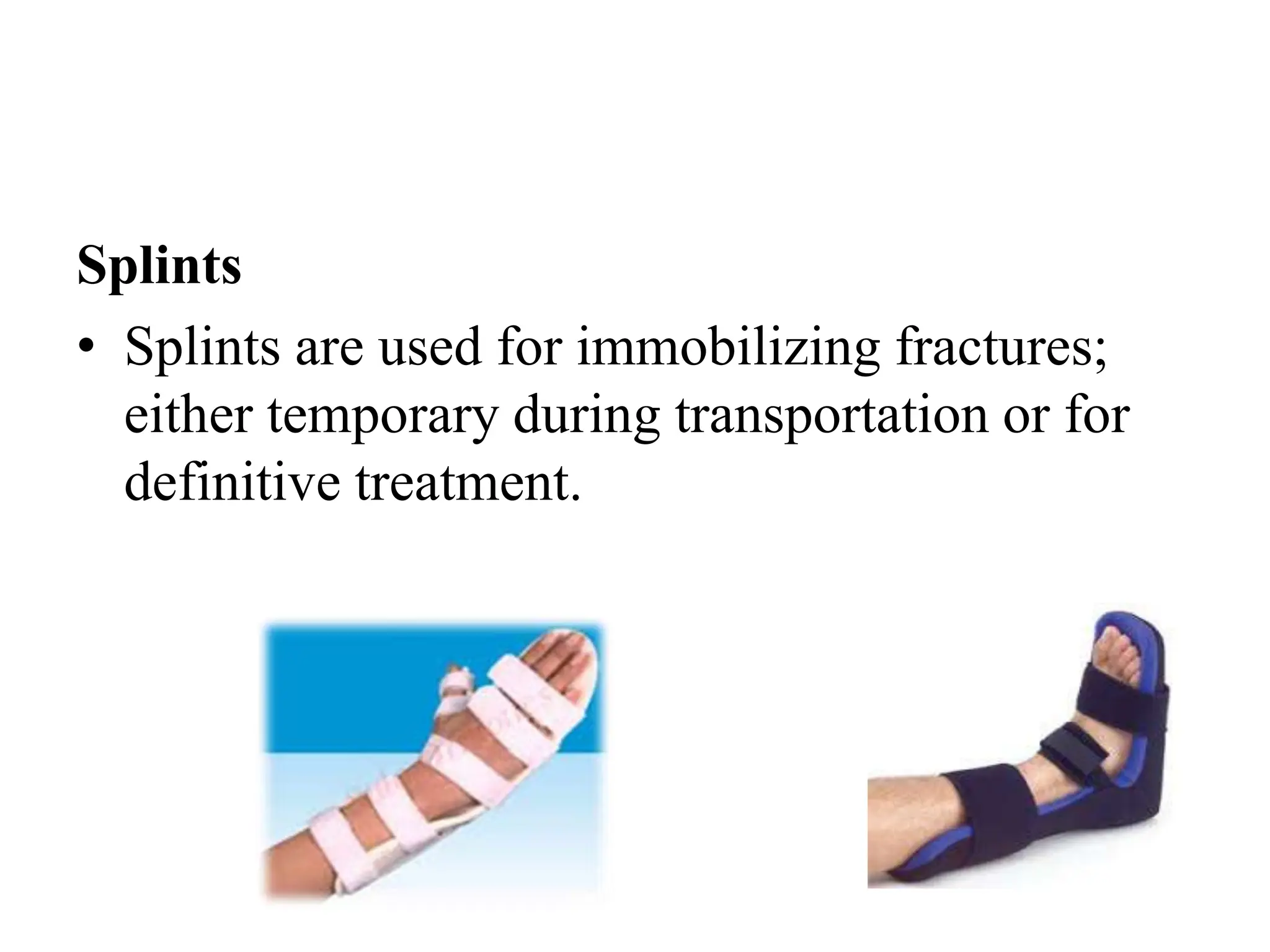 Splints
• Splints are used for immobilizing fractures;
either temporary during transportation or for
definitive treatment.
 